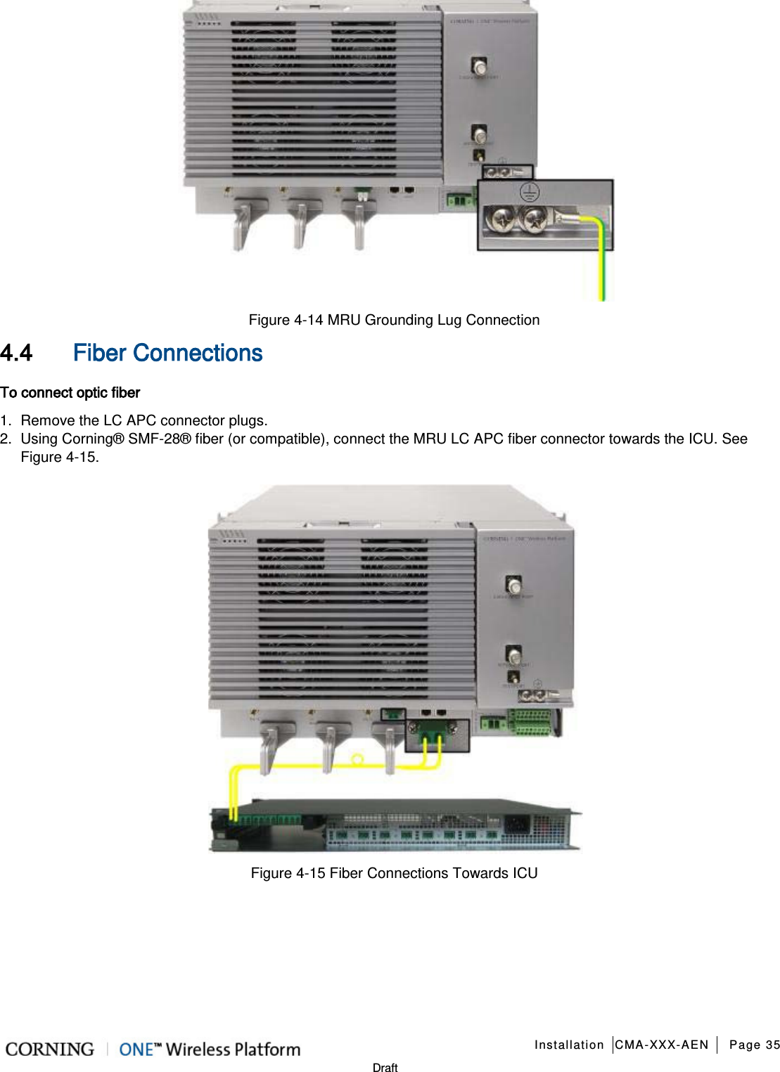   Installation CMA-XXX-AEN Page 35   Draft  Figure  4-14 MRU Grounding Lug Connection 4.4 Fiber Connections To connect optic fiber 1.  Remove the LC APC connector plugs. 2.  Using Corning® SMF-28® fiber (or compatible), connect the MRU LC APC fiber connector towards the ICU. See Figure  4-15.  Figure  4-15 Fiber Connections Towards ICU   