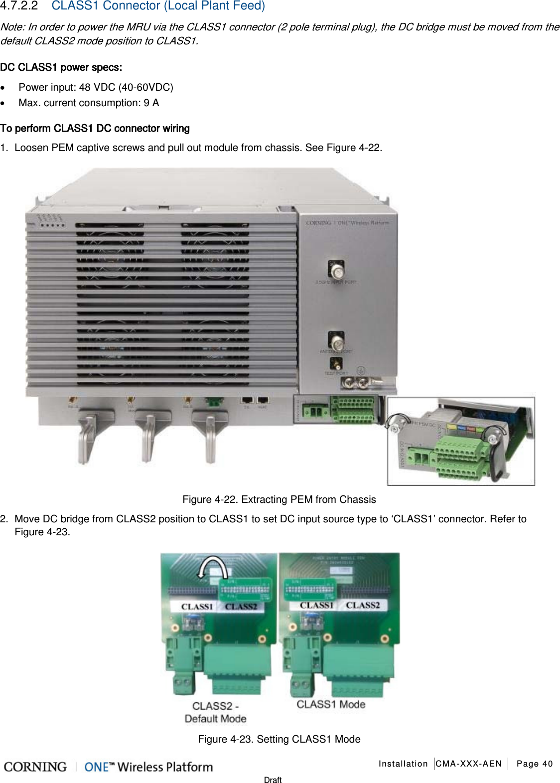   Installation CMA-XXX-AEN Page 40   Draft 4.7.2.2  CLASS1 Connector (Local Plant Feed) Note: In order to power the MRU via the CLASS1 connector (2 pole terminal plug), the DC bridge must be moved from the default CLASS2 mode position to CLASS1. DC CLASS1 power specs:  • Power input: 48 VDC (40-60VDC) • Max. current consumption: 9 A   To perform CLASS1 DC connector wiring 1.  Loosen PEM captive screws and pull out module from chassis. See Figure  4-22.  Figure  4-22. Extracting PEM from Chassis 2.  Move DC bridge from CLASS2 position to CLASS1 to set DC input source type to ‘CLASS1’ connector. Refer to Figure  4-23.  Figure  4-23. Setting CLASS1 Mode 