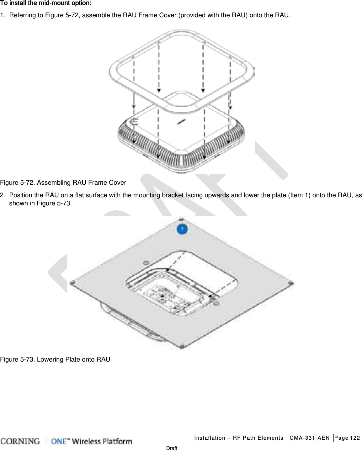   Installation – RF Path Elements CMA-331-AEN Page 122   Draft To install the mid-mount option: 1.  Referring to Figure  5-72, assemble the RAU Frame Cover (provided with the RAU) onto the RAU.  Figure  5-72. Assembling RAU Frame Cover 2.  Position the RAU on a flat surface with the mounting bracket facing upwards and lower the plate (Item 1) onto the RAU, as shown in Figure  5-73.    Figure  5-73. Lowering Plate onto RAU    