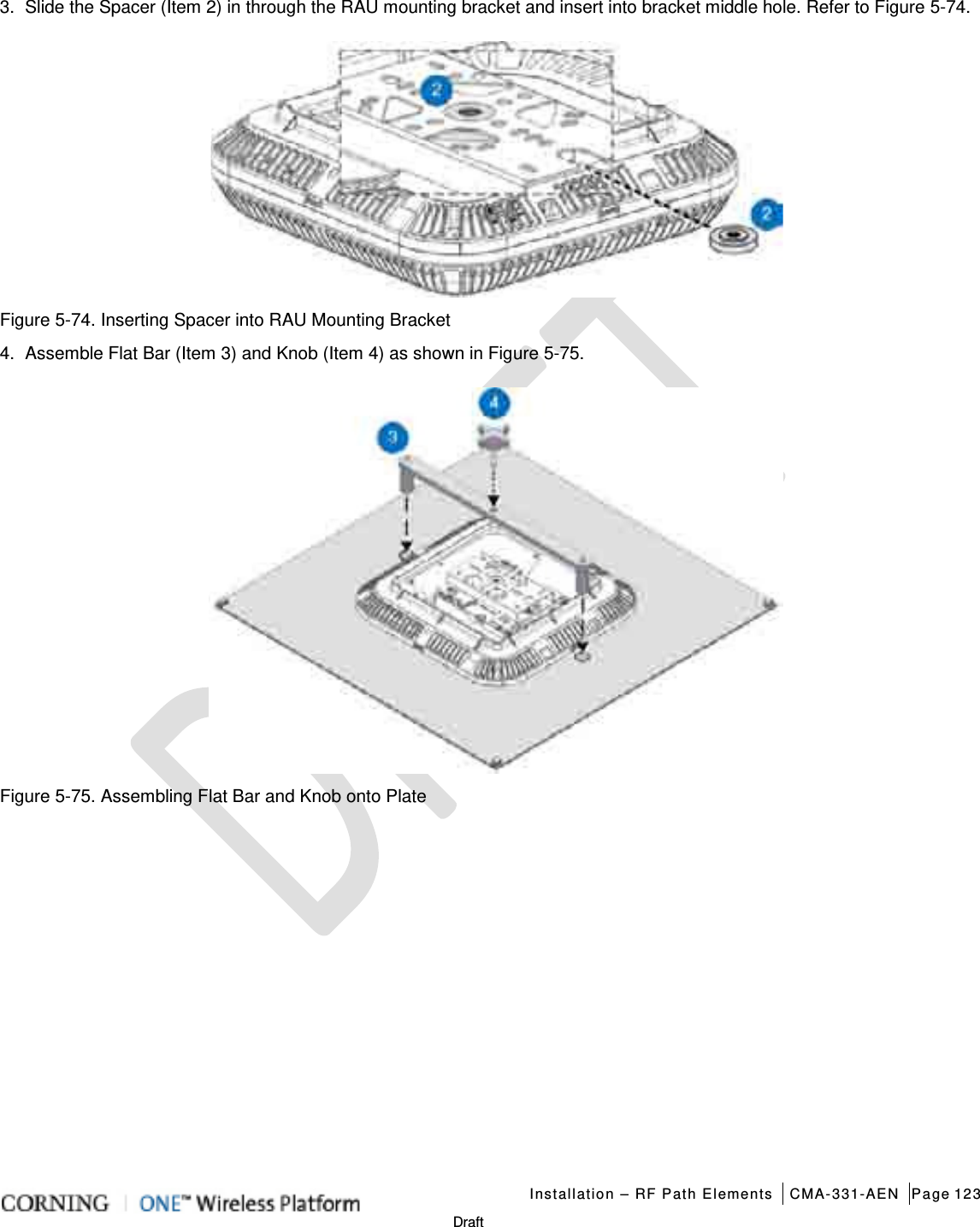   Installation – RF Path Elements CMA-331-AEN Page 123   Draft 3.  Slide the Spacer (Item 2) in through the RAU mounting bracket and insert into bracket middle hole. Refer to Figure  5-74.    Figure  5-74. Inserting Spacer into RAU Mounting Bracket 4.  Assemble Flat Bar (Item 3) and Knob (Item 4) as shown in Figure  5-75.  Figure  5-75. Assembling Flat Bar and Knob onto Plate    