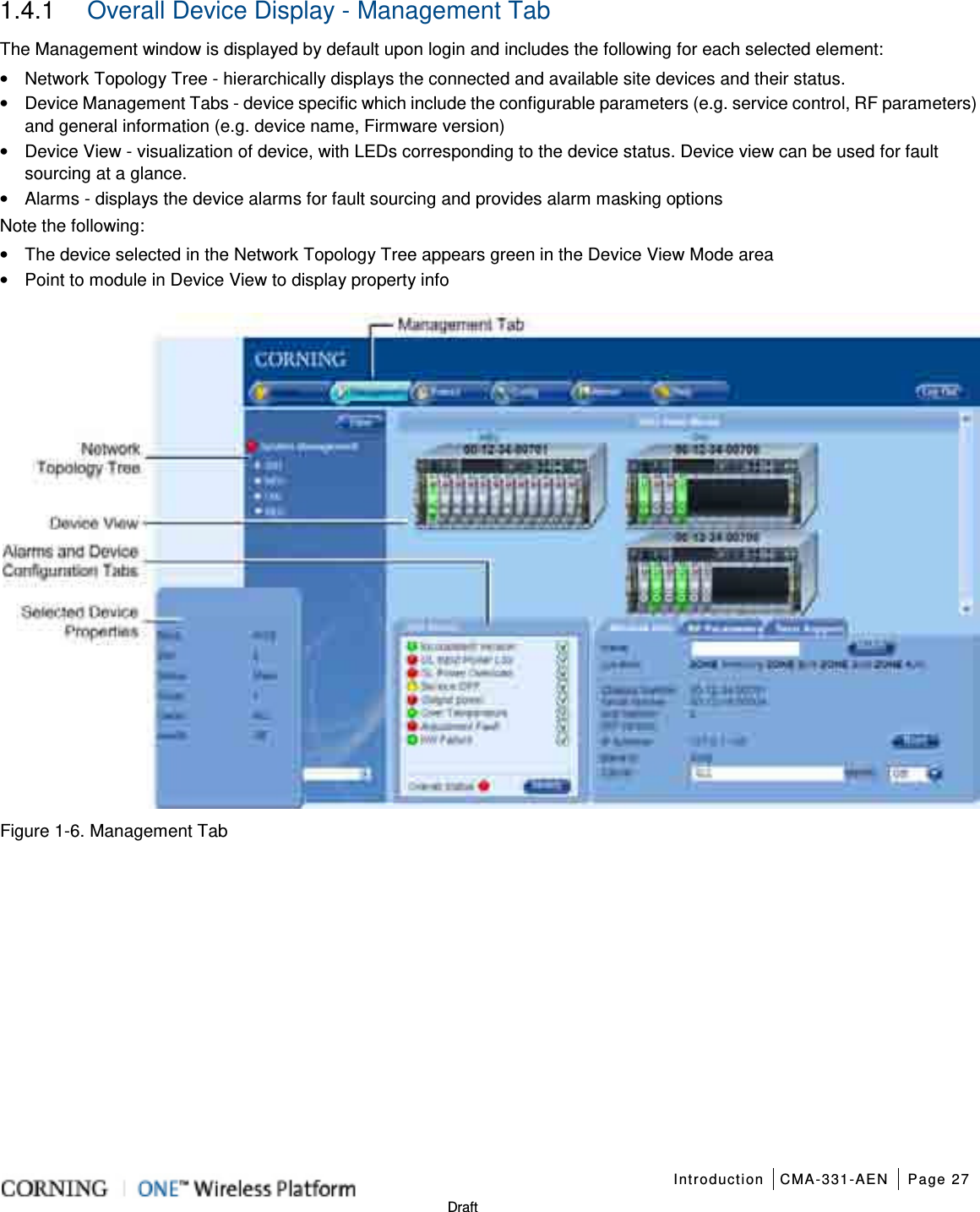   Introduction CMA-331-AEN Page 27   Draft 1.4.1  Overall Device Display - Management Tab The Management window is displayed by default upon login and includes the following for each selected element: • Network Topology Tree - hierarchically displays the connected and available site devices and their status.   • Device Management Tabs - device specific which include the configurable parameters (e.g. service control, RF parameters) and general information (e.g. device name, Firmware version)     • Device View - visualization of device, with LEDs corresponding to the device status. Device view can be used for fault sourcing at a glance. • Alarms - displays the device alarms for fault sourcing and provides alarm masking options Note the following: • The device selected in the Network Topology Tree appears green in the Device View Mode area • Point to module in Device View to display property info  Figure  1-6. Management Tab      