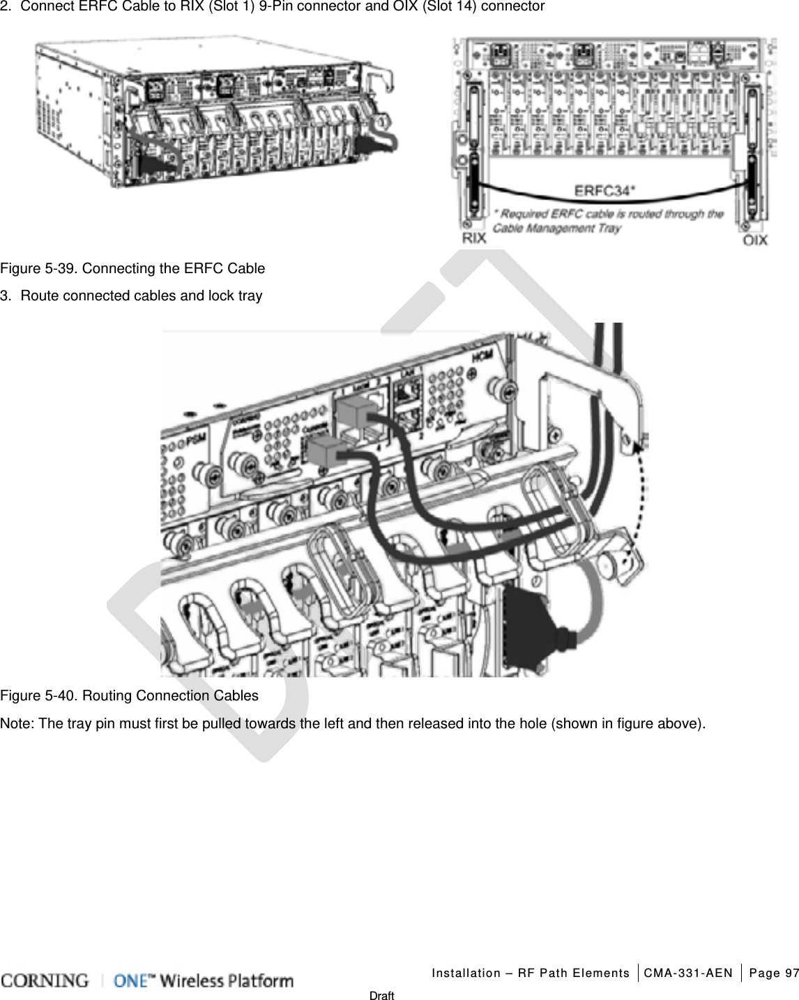   Installation – RF Path Elements CMA-331-AEN Page 97   Draft 2.  Connect ERFC Cable to RIX (Slot 1) 9-Pin connector and OIX (Slot 14) connector  Figure  5-39. Connecting the ERFC Cable 3.  Route connected cables and lock tray    Figure  5-40. Routing Connection Cables Note: The tray pin must first be pulled towards the left and then released into the hole (shown in figure above).   