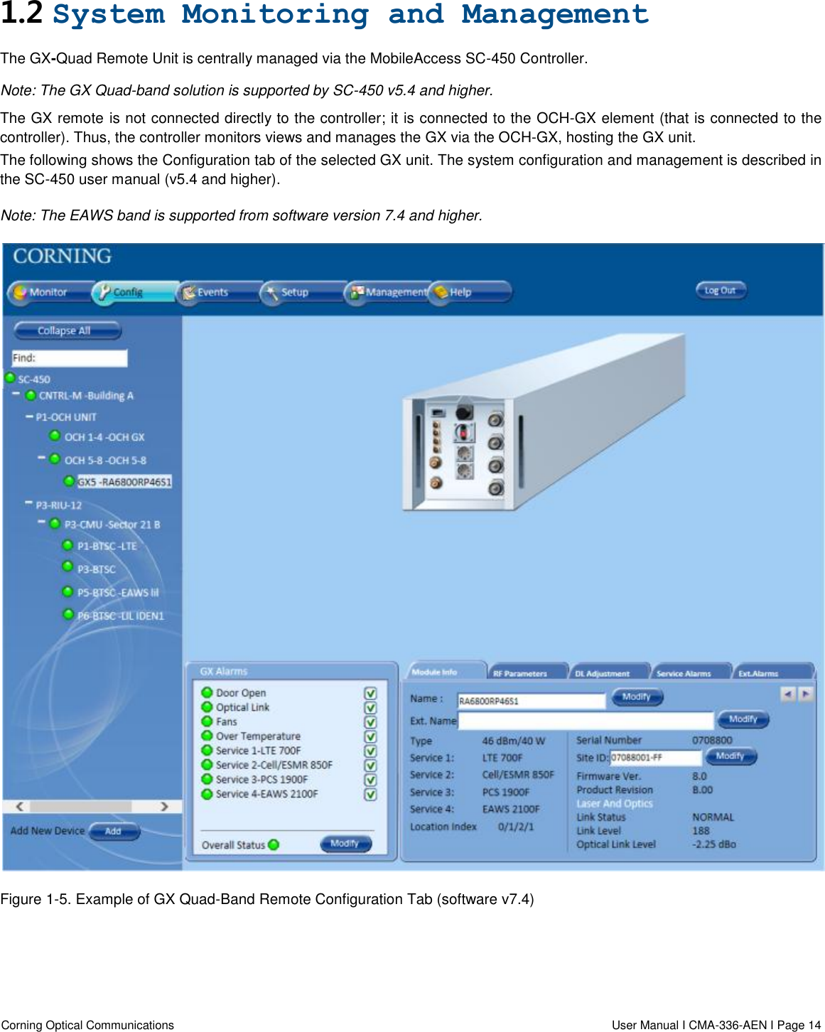  Corning Optical Communications                  User Manual I CMA-336-AEN I Page 14  1.2 System Monitoring and Management The GX-Quad Remote Unit is centrally managed via the MobileAccess SC-450 Controller. Note: The GX Quad-band solution is supported by SC-450 v5.4 and higher. The GX remote is not connected directly to the controller; it is connected to the OCH-GX element (that is connected to the controller). Thus, the controller monitors views and manages the GX via the OCH-GX, hosting the GX unit. The following shows the Configuration tab of the selected GX unit. The system configuration and management is described in the SC-450 user manual (v5.4 and higher). Note: The EAWS band is supported from software version 7.4 and higher.  Figure 1-5. Example of GX Quad-Band Remote Configuration Tab (software v7.4)   