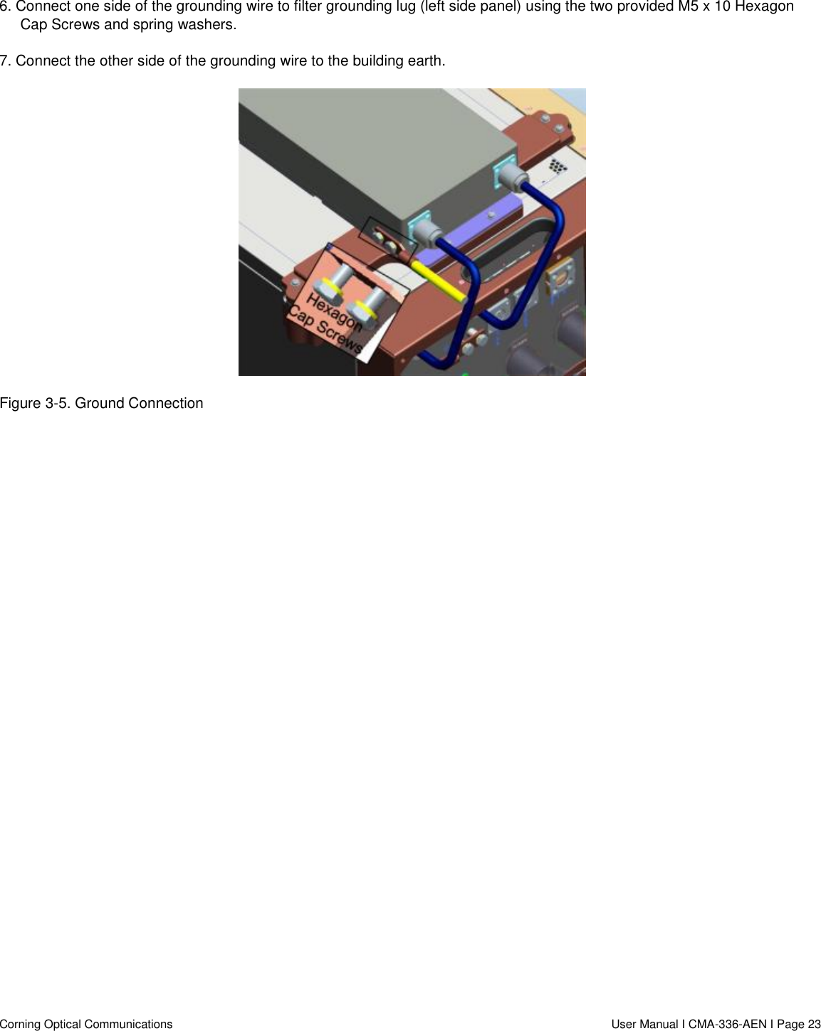   Corning Optical Communications                  User Manual I CMA-336-AEN I Page 23 6. Connect one side of the grounding wire to filter grounding lug (left side panel) using the two provided M5 x 10 Hexagon Cap Screws and spring washers.  7. Connect the other side of the grounding wire to the building earth.  Figure 3-5. Ground Connection     
