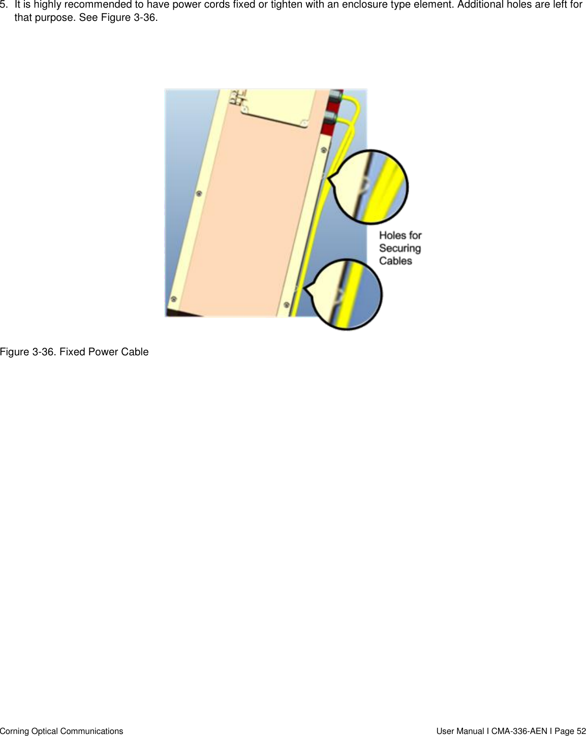   Corning Optical Communications                  User Manual I CMA-336-AEN I Page 52 5.  It is highly recommended to have power cords fixed or tighten with an enclosure type element. Additional holes are left for that purpose. See Figure 3-36.    Figure 3-36. Fixed Power Cable     