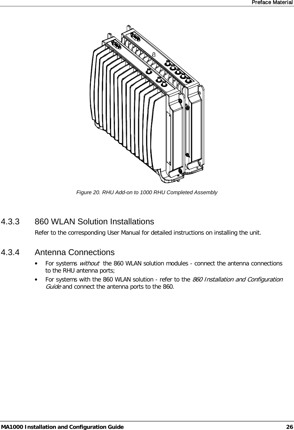 Preface Material  MA1000 Installation and Configuration Guide  26  Figure 20. RHU Add-on to 1000 RHU Completed Assembly  4.3.3  860 WLAN Solution Installations Refer to the corresponding User Manual for detailed instructions on installing the unit. 4.3.4  Antenna Connections • For systems without  the 860 WLAN solution modules - connect the antenna connections to the RHU antenna ports; • For systems with the 860 WLAN solution - refer to the 860 Installation and Configuration Guide and connect the antenna ports to the 860.       