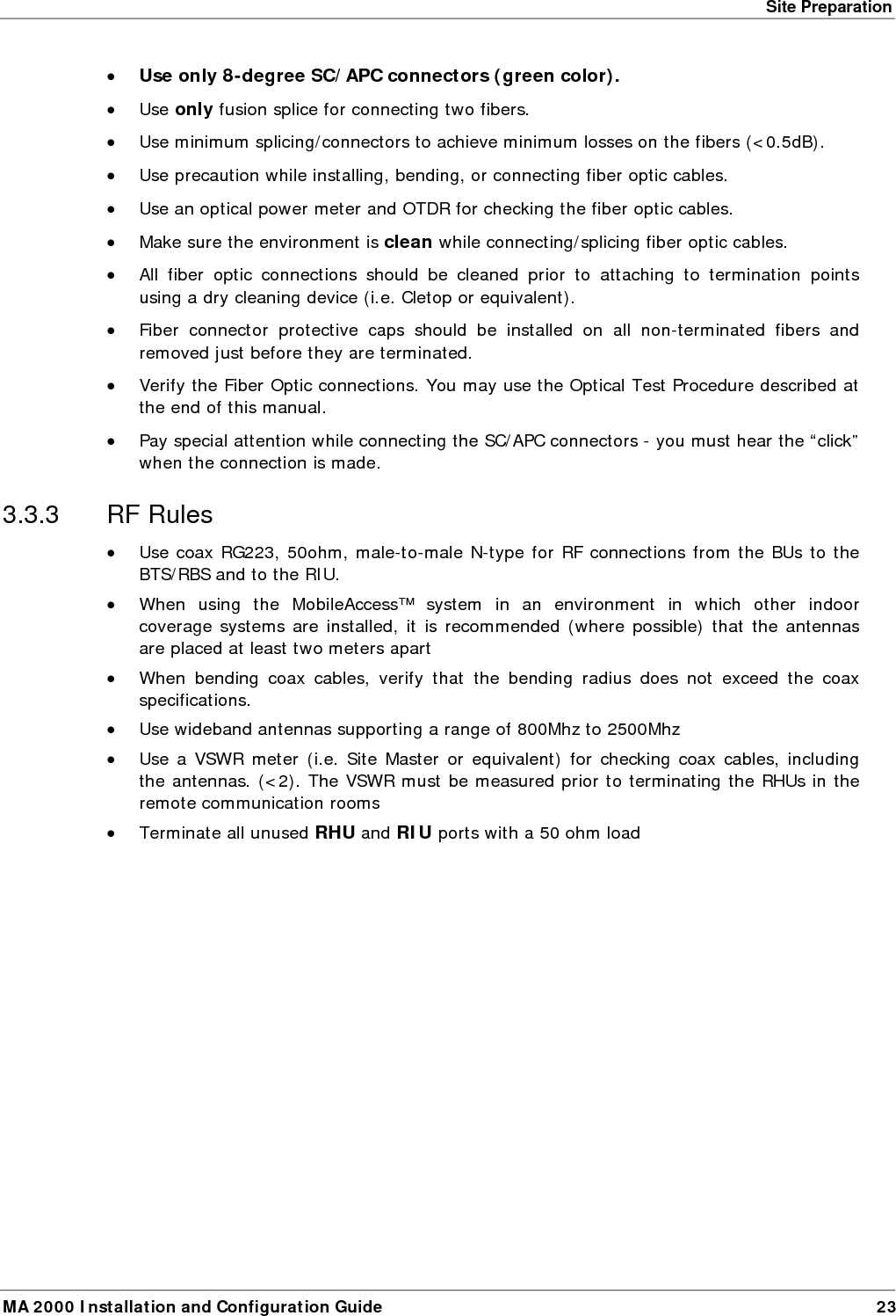 Site Preparation MA 2000 Installation and Configuration Guide  24  3.3.4  Coax Cable Lengths and Losses Use coax &frac12;&rdquo;, 50ohm, male-to-male N-type, for connecting to RHU and antenna ports. NOTE: The required distance between the antennas (installed in the ceiling) depends on the infrastructure and calculated path-loss. For example, if there is free space-loss between the antennas, a minimum distance of 100 ft is required; if there are partitions (loss) between the antennas, a distance of less than 100 ft between them is allowed. Coax Length  coax Loss (900Mhz) connector loss Total Loss 30 0.7  1.5  2.2 40 0.9  1.5  2.4 50 1.1  1.5  2.6 60 1.3  1.5  2.8 70 1.5  1.5  3 80 1.7  1.5  3.2 90 1.9  1.5  3.4 100 2.1  1.5  3.6 110 2.3  1.5  3.8 120 2.5  1.5  4 130 2.7  1.5  4.2 140 2.9  1.5  4.4 150 3.1  1.5  4.6 160 3.3  1.5  4.8 170 3.5  1.5  5 180 3.7  1.5  5.2 190 3.9  1.5  5.4 200 4.1  1.5  5.6  