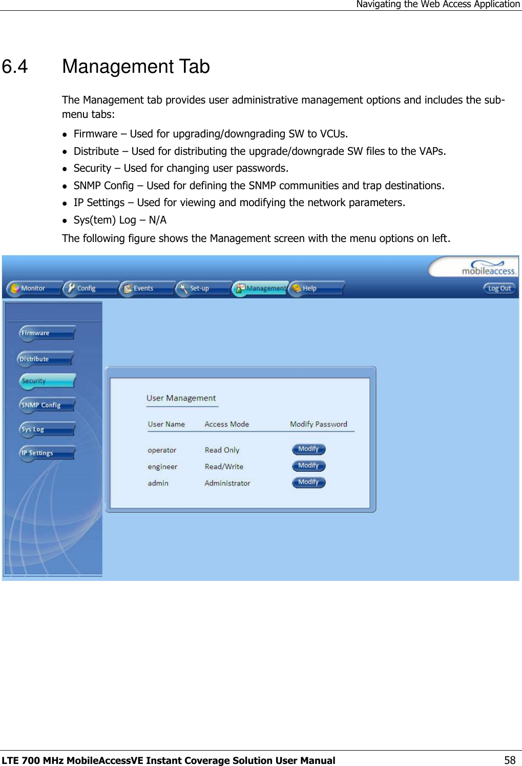 Navigating the Web Access Application LTE 700 MHz MobileAccessVE Instant Coverage Solution User Manual  58 6.4  Management Tab The Management tab provides user administrative management options and includes the sub-menu tabs:  Firmware – Used for upgrading/downgrading SW to VCUs.  Distribute – Used for distributing the upgrade/downgrade SW files to the VAPs.  Security – Used for changing user passwords.  SNMP Config – Used for defining the SNMP communities and trap destinations.  IP Settings – Used for viewing and modifying the network parameters.  Sys(tem) Log – N/A The following figure shows the Management screen with the menu options on left.  