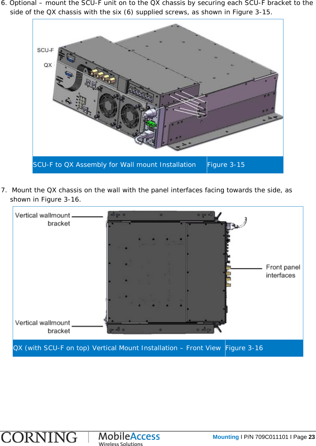   Mounting I P/N 709C011101 I Page 23  6. Optional – mount the SCU-F unit on to the QX chassis by securing each SCU-F bracket to the side of the QX chassis with the six (6) supplied screws, as shown in Figure  3-15.  SCU-F to QX Assembly for Wall mount Installation Figure  3-15  7.  Mount the QX chassis on the wall with the panel interfaces facing towards the side, as shown in Figure  3-16.  QX (with SCU-F on top) Vertical Mount Installation – Front View Figure  3-16    