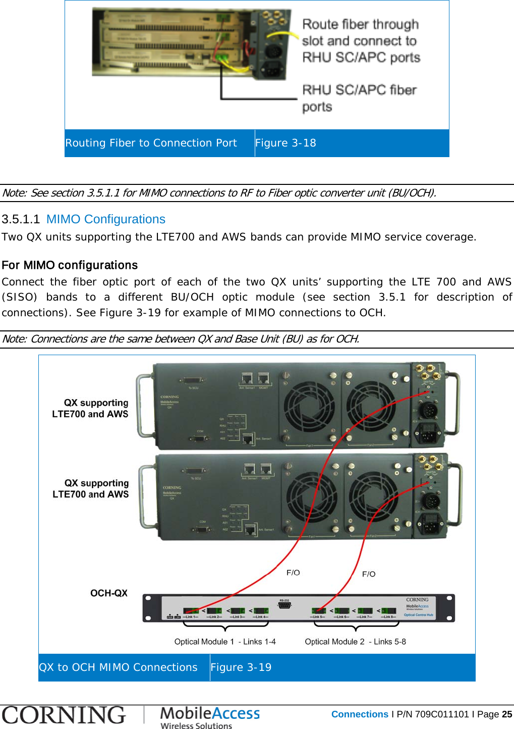   Connections I P/N 709C011101 I Page 25   Routing Fiber to Connection Port Figure  3-18  Note: See section  3.5.1.1 for MIMO connections to RF to Fiber optic converter unit (BU/OCH). 3.5.1.1  MIMO Configurations Two QX units supporting the LTE700 and AWS bands can provide MIMO service coverage.  For MIMO configurations  Connect the fiber optic port of each of the two QX units’ supporting the LTE 700 and AWS (SISO) bands to a different BU/OCH optic module (see section  3.5.1 for description of connections). See Figure  3-19 for example of MIMO connections to OCH. Note: Connections are the same between QX and Base Unit (BU) as for OCH.  QX to OCH MIMO Connections Figure  3-19 