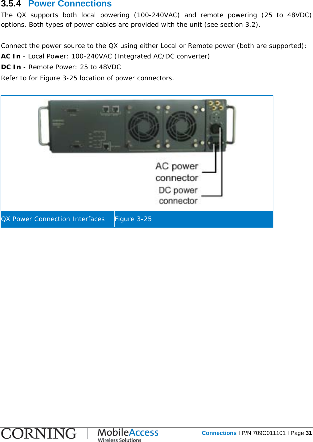   Connections I P/N 709C011101 I Page 31  3.5.4  Power Connections The QX supports both local powering  (100-240VAC) and remote powering (25 to 48VDC) options. Both types of power cables are provided with the unit (see section  3.2).  Connect the power source to the QX using either Local or Remote power (both are supported): AC In - Local Power: 100-240VAC (Integrated AC/DC converter) DC In - Remote Power: 25 to 48VDC Refer to for Figure  3-25 location of power connectors.   QX Power Connection Interfaces Figure  3-25    