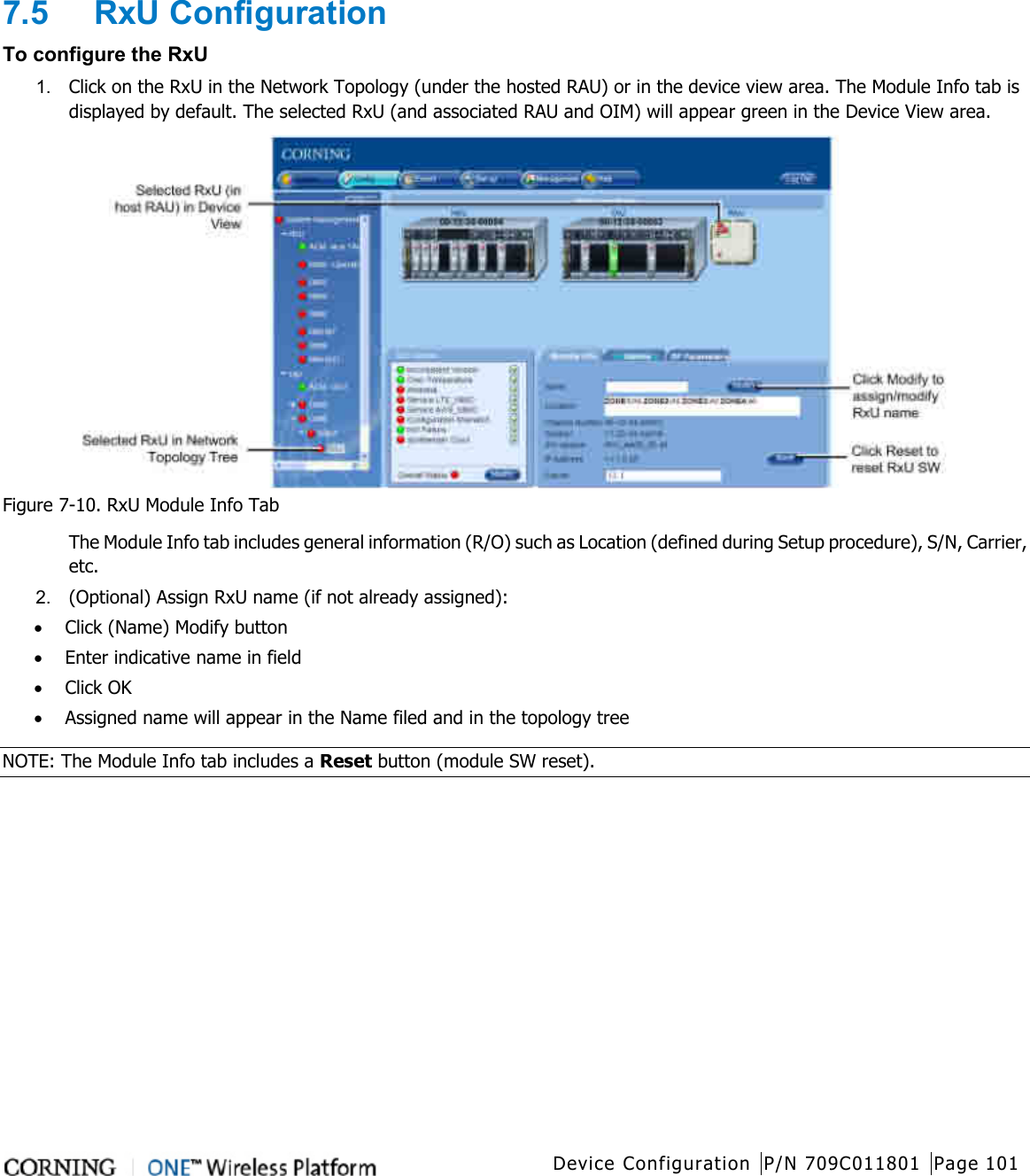   Device Configuration P/N 709C011801 Page 101   7.5  RxU Configuration To configure the RxU 1.  Click on the RxU in the Network Topology (under the hosted RAU) or in the device view area. The Module Info tab is displayed by default. The selected RxU (and associated RAU and OIM) will appear green in the Device View area.  Figure  7-10. RxU Module Info Tab The Module Info tab includes general information (R/O) such as Location (defined during Setup procedure), S/N, Carrier, etc. 2.  (Optional) Assign RxU name (if not already assigned): • Click (Name) Modify button • Enter indicative name in field • Click OK • Assigned name will appear in the Name filed and in the topology tree NOTE: The Module Info tab includes a Reset button (module SW reset).      