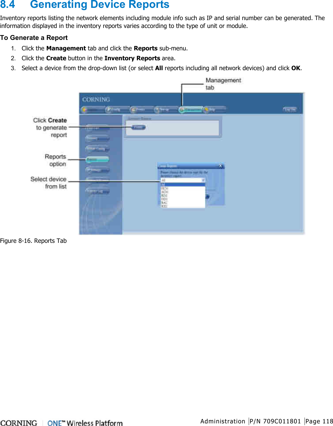  Administration P/N 709C011801 Page 118   8.4  Generating Device Reports Inventory reports listing the network elements including module info such as IP and serial number can be generated. The information displayed in the inventory reports varies according to the type of unit or module.   To Generate a Report 1.  Click the Management tab and click the Reports sub-menu.   2.  Click the Create button in the Inventory Reports area. 3.  Select a device from the drop-down list (or select All reports including all network devices) and click OK.  Figure  8-16. Reports Tab    