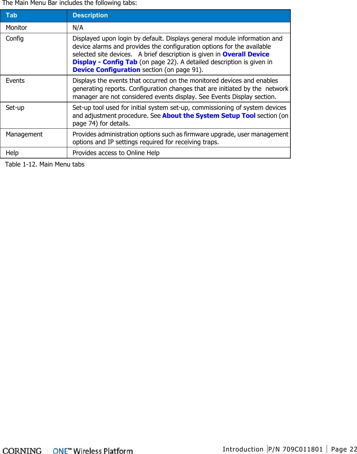  Introduction P/N 709C011801 Page 22   The Main Menu Bar includes the following tabs: Tab Description Monitor N/A Config Displayed upon login by default. Displays general module information and device alarms and provides the configuration options for the available selected site devices.    A brief description is given in Overall Device Display - Config Tab (on page 22). A detailed description is given in Device Configuration section (on page 91). Events Displays the events that occurred on the monitored devices and enables generating reports. Configuration changes that are initiated by the network manager are not considered events display. See Events Display section. Set-up Set-up tool used for initial system set-up, commissioning of system devices and adjustment procedure. See About the System Setup Tool section (on page 74) for details. Management Provides administration options such as firmware upgrade, user management options and IP settings required for receiving traps. Help Provides access to Online Help    Table  1-12. Main Menu tabs    