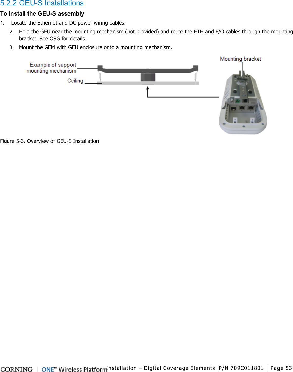  Installation – Digital Coverage Elements P/N 709C011801 Page 53   5.2.2 GEU-S Installations To install the GEU-S assembly 1.  Locate the Ethernet and DC power wiring cables. 2.  Hold the GEU near the mounting mechanism (not provided) and route the ETH and F/O cables through the mounting bracket. See QSG for details. 3.  Mount the GEM with GEU enclosure onto a mounting mechanism.  Figure  5-3. Overview of GEU-S Installation  