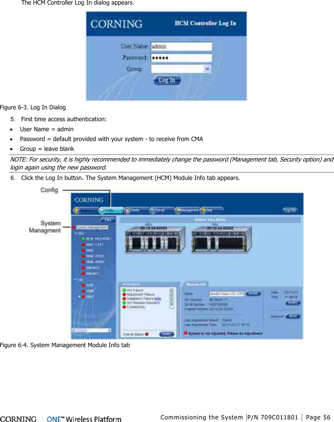  Commissioning the System P/N 709C011801 Page 56   The HCM Controller Log In dialog appears.  Figure  6-3. Log In Dialog 5.  First time access authentication: • User Name = admin • Password = default provided with your system - to receive from CMA • Group = leave blank NOTE: For security, it is highly recommended to immediately change the password (Management tab, Security option) and login again using the new password.  6.  Click the Log In button. The System Management (HCM) Module Info tab appears.    Figure  6-4. System Management Module Info tab    