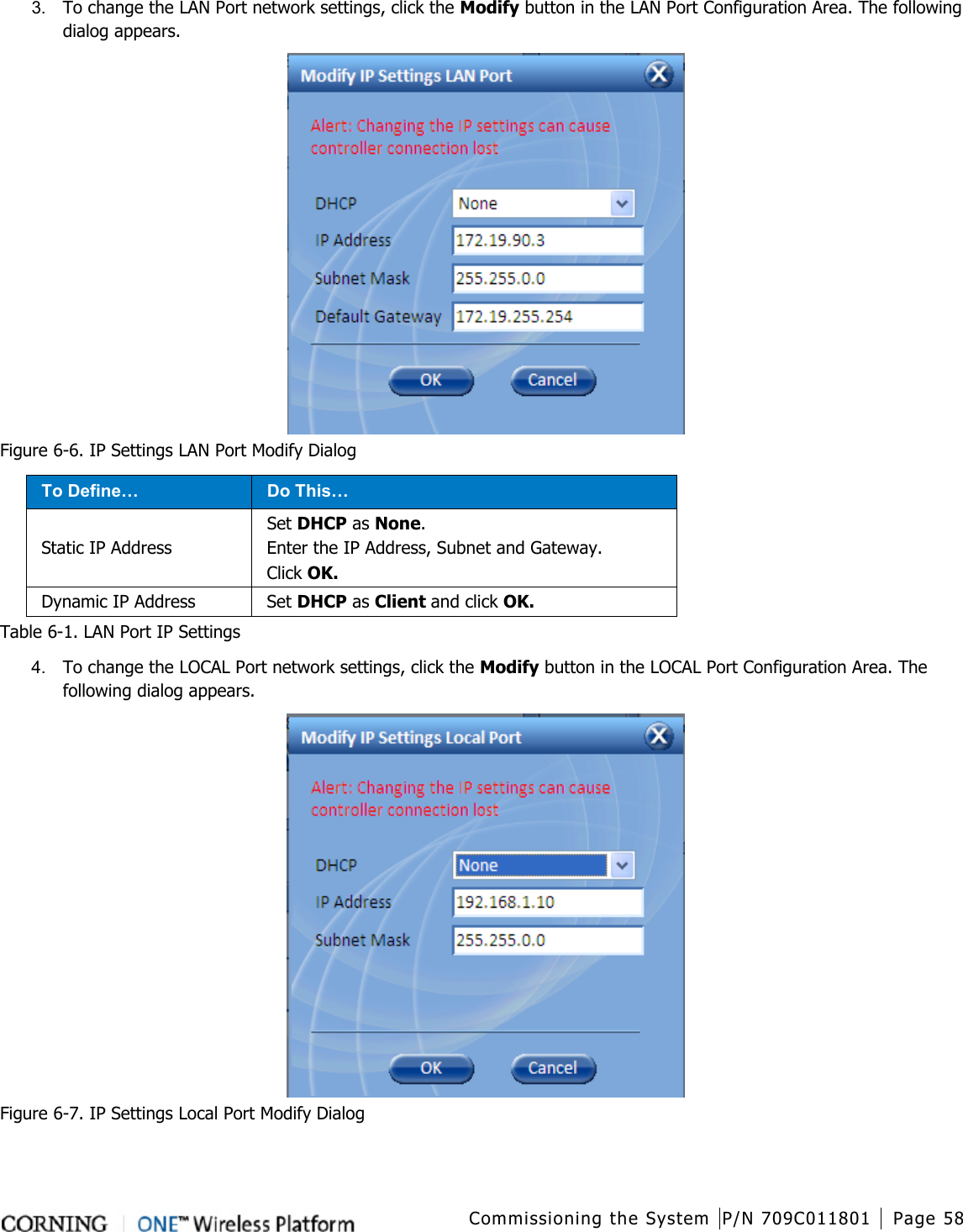  Commissioning the System P/N 709C011801 Page 58   3.  To change the LAN Port network settings, click the Modify button in the LAN Port Configuration Area. The following dialog appears.  Figure  6-6. IP Settings LAN Port Modify Dialog To Define… Do This… Static IP Address Set DHCP as None. Enter the IP Address, Subnet and Gateway. Click OK. Dynamic IP Address Set DHCP as Client and click OK. Table  6-1. LAN Port IP Settings 4.  To change the LOCAL Port network settings, click the Modify button in the LOCAL Port Configuration Area. The following dialog appears.  Figure  6-7. IP Settings Local Port Modify Dialog    