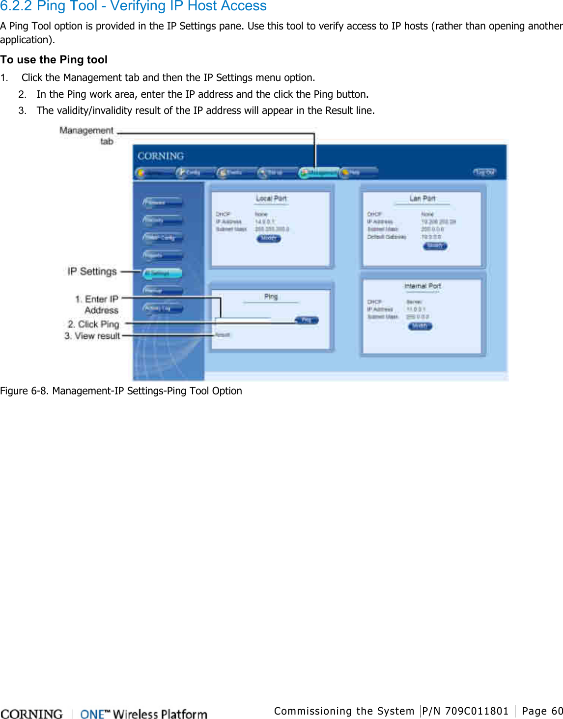  Commissioning the System P/N 709C011801 Page 60   6.2.2 Ping Tool - Verifying IP Host Access A Ping Tool option is provided in the IP Settings pane. Use this tool to verify access to IP hosts (rather than opening another application). To use the Ping tool 1.  Click the Management tab and then the IP Settings menu option. 2.  In the Ping work area, enter the IP address and the click the Ping button. 3.  The validity/invalidity result of the IP address will appear in the Result line.  Figure  6-8. Management-IP Settings-Ping Tool Option    