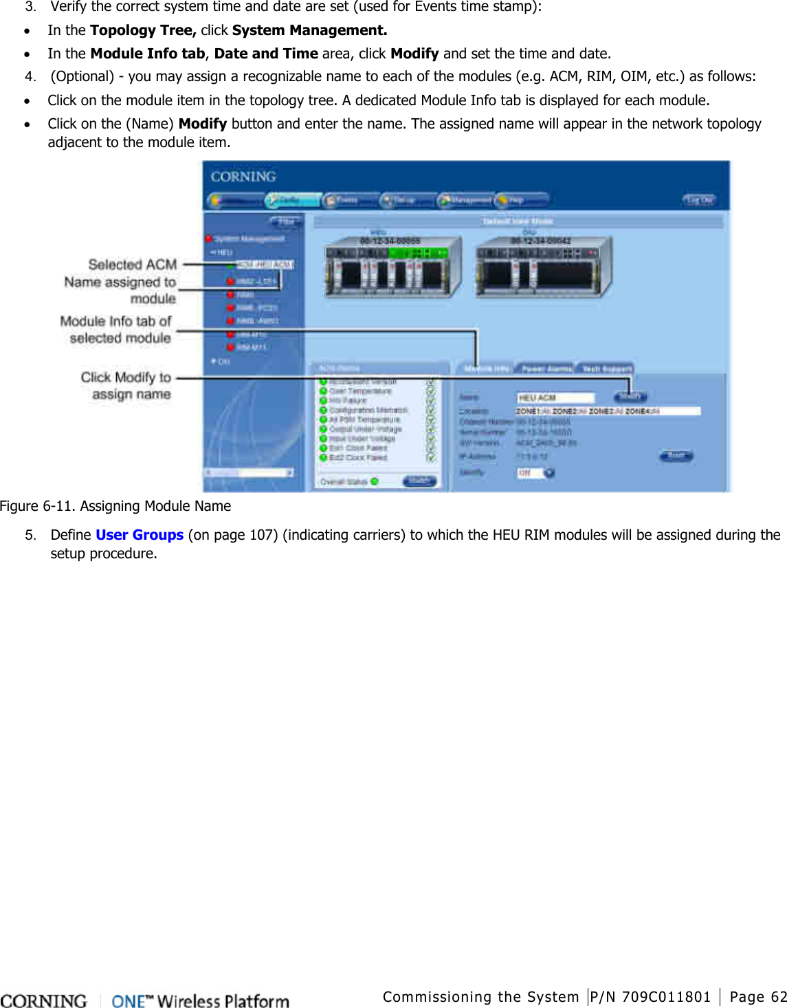  Commissioning the System P/N 709C011801 Page 62   3.  Verify the correct system time and date are set (used for Events time stamp): • In the Topology Tree, click System Management.   • In the Module Info tab, Date and Time area, click Modify and set the time and date.   4.  (Optional) - you may assign a recognizable name to each of the modules (e.g. ACM, RIM, OIM, etc.) as follows: • Click on the module item in the topology tree. A dedicated Module Info tab is displayed for each module.   • Click on the (Name) Modify button and enter the name. The assigned name will appear in the network topology adjacent to the module item.  Figure  6-11. Assigning Module Name 5.  Define User Groups (on page 107) (indicating carriers) to which the HEU RIM modules will be assigned during the setup procedure.    