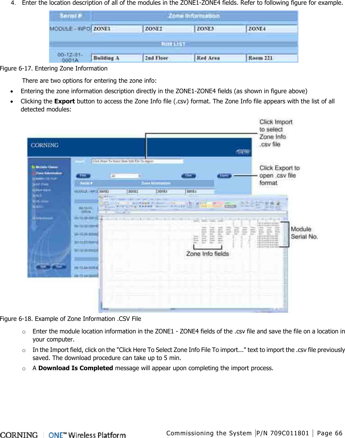  Commissioning the System P/N 709C011801 Page 66   4.  Enter the location description of all of the modules in the ZONE1-ZONE4 fields. Refer to following figure for example.    Figure  6-17. Entering Zone Information There are two options for entering the zone info: • Entering the zone information description directly in the ZONE1-ZONE4 fields (as shown in figure above) • Clicking the Export button to access the Zone Info file (.csv) format. The Zone Info file appears with the list of all detected modules:  Figure  6-18. Example of Zone Information .CSV File o Enter the module location information in the ZONE1 - ZONE4 fields of the .csv file and save the file on a location in your computer. o In the Import field, click on the &quot;Click Here To Select Zone Info File To import...&quot; text to import the .csv file previously saved. The download procedure can take up to 5 min. o A Download Is Completed message will appear upon completing the import process.   