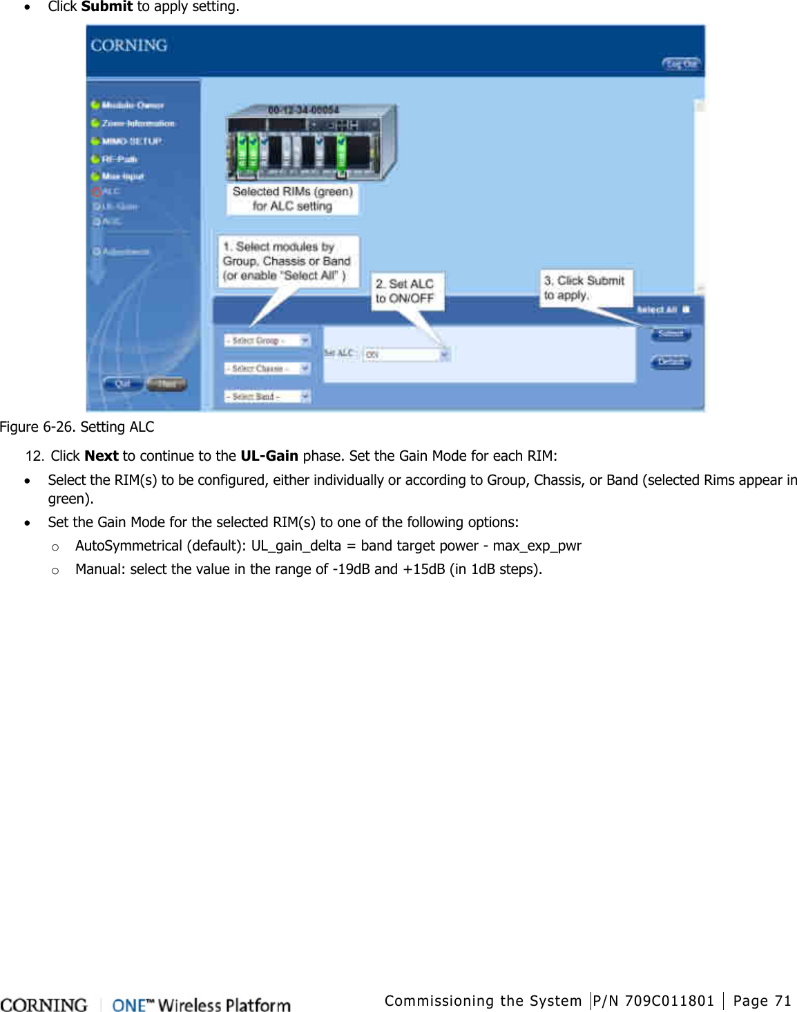  Commissioning the System P/N 709C011801 Page 71   • Click Submit to apply setting.  Figure  6-26. Setting ALC 12.  Click Next to continue to the UL-Gain phase. Set the Gain Mode for each RIM: • Select the RIM(s) to be configured, either individually or according to Group, Chassis, or Band (selected Rims appear in green). • Set the Gain Mode for the selected RIM(s) to one of the following options: o AutoSymmetrical (default): UL_gain_delta = band target power - max_exp_pwr o Manual: select the value in the range of -19dB and +15dB (in 1dB steps). 