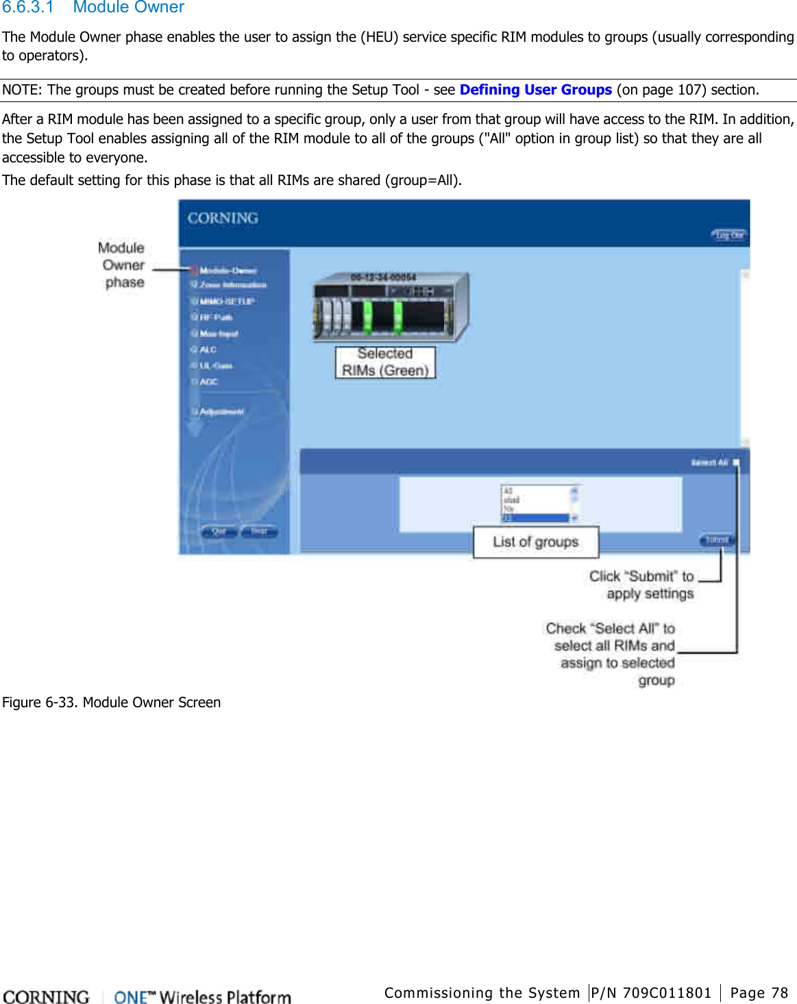  Commissioning the System P/N 709C011801 Page 78   6.6.3.1  Module Owner The Module Owner phase enables the user to assign the (HEU) service specific RIM modules to groups (usually corresponding to operators).   NOTE: The groups must be created before running the Setup Tool - see Defining User Groups (on page 107) section. After a RIM module has been assigned to a specific group, only a user from that group will have access to the RIM. In addition, the Setup Tool enables assigning all of the RIM module to all of the groups (&quot;All&quot; option in group list) so that they are all accessible to everyone. The default setting for this phase is that all RIMs are shared (group=All).    Figure  6-33. Module Owner Screen    