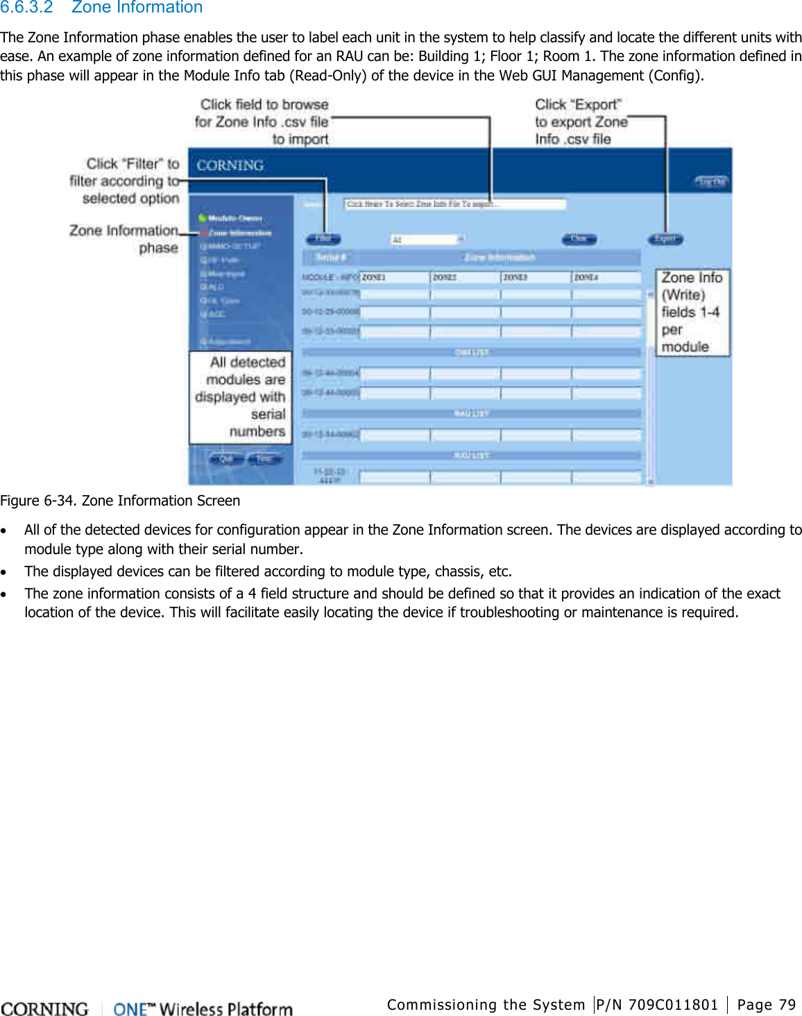  Commissioning the System P/N 709C011801 Page 79   6.6.3.2  Zone Information The Zone Information phase enables the user to label each unit in the system to help classify and locate the different units with ease. An example of zone information defined for an RAU can be: Building 1; Floor 1; Room 1. The zone information defined in this phase will appear in the Module Info tab (Read-Only) of the device in the Web GUI Management (Config).    Figure  6-34. Zone Information Screen • All of the detected devices for configuration appear in the Zone Information screen. The devices are displayed according to module type along with their serial number. • The displayed devices can be filtered according to module type, chassis, etc. • The zone information consists of a 4 field structure and should be defined so that it provides an indication of the exact location of the device. This will facilitate easily locating the device if troubleshooting or maintenance is required.    