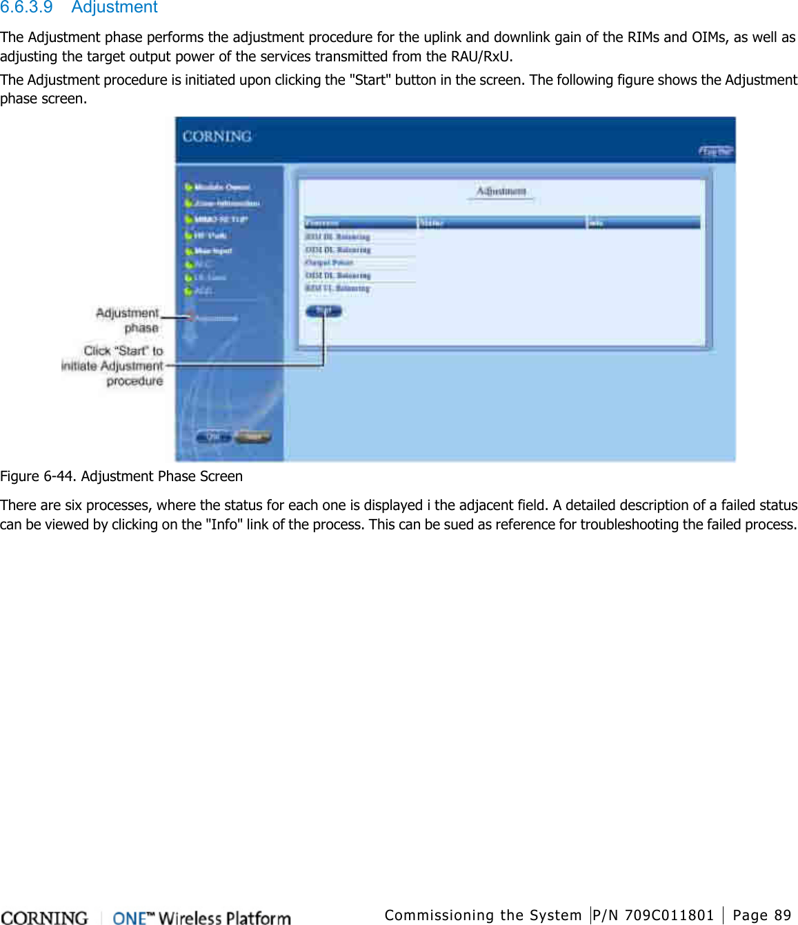   Commissioning the System P/N 709C011801 Page 89   6.6.3.9  Adjustment The Adjustment phase performs the adjustment procedure for the uplink and downlink gain of the RIMs and OIMs, as well as adjusting the target output power of the services transmitted from the RAU/RxU. The Adjustment procedure is initiated upon clicking the &quot;Start&quot; button in the screen. The following figure shows the Adjustment phase screen.  Figure  6-44. Adjustment Phase Screen There are six processes, where the status for each one is displayed i the adjacent field. A detailed description of a failed status can be viewed by clicking on the &quot;Info&quot; link of the process. This can be sued as reference for troubleshooting the failed process. 