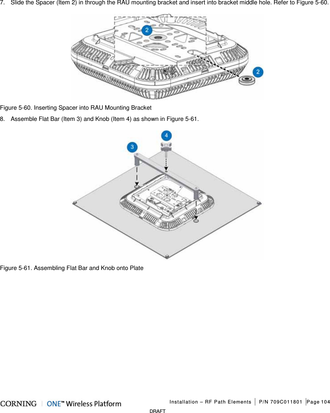   Installation – RF Path Elements P/N 709C011801 Page 104   DRAFT 7.  Slide the Spacer (Item 2) in through the RAU mounting bracket and insert into bracket middle hole. Refer to Figure  5-60.    Figure  5-60. Inserting Spacer into RAU Mounting Bracket 8.  Assemble Flat Bar (Item 3) and Knob (Item 4) as shown in Figure  5-61.  Figure  5-61. Assembling Flat Bar and Knob onto Plate    