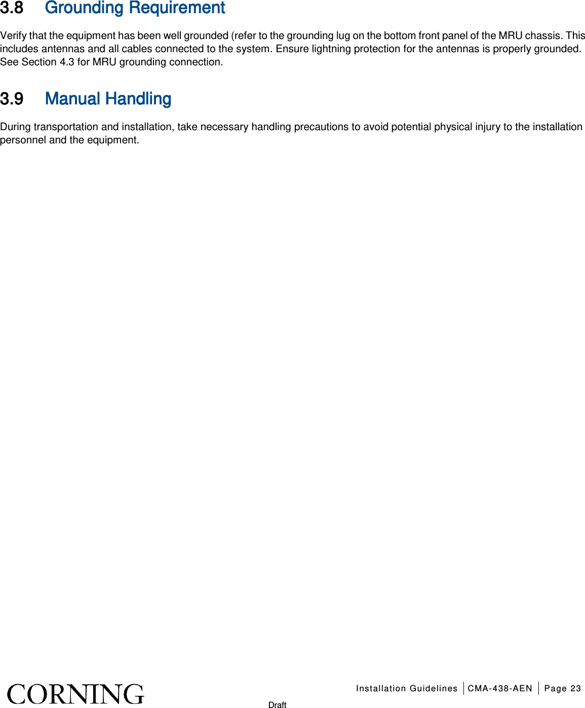    Installation Guidelines CMA-438-AEN Page 23   Draft 3.8 Grounding Requirement   Verify that the equipment has been well grounded (refer to the grounding lug on the bottom front panel of the MRU chassis. This includes antennas and all cables connected to the system. Ensure lightning protection for the antennas is properly grounded. See Section  4.3 for MRU grounding connection. 3.9 Manual Handling   During transportation and installation, take necessary handling precautions to avoid potential physical injury to the installation personnel and the equipment.  