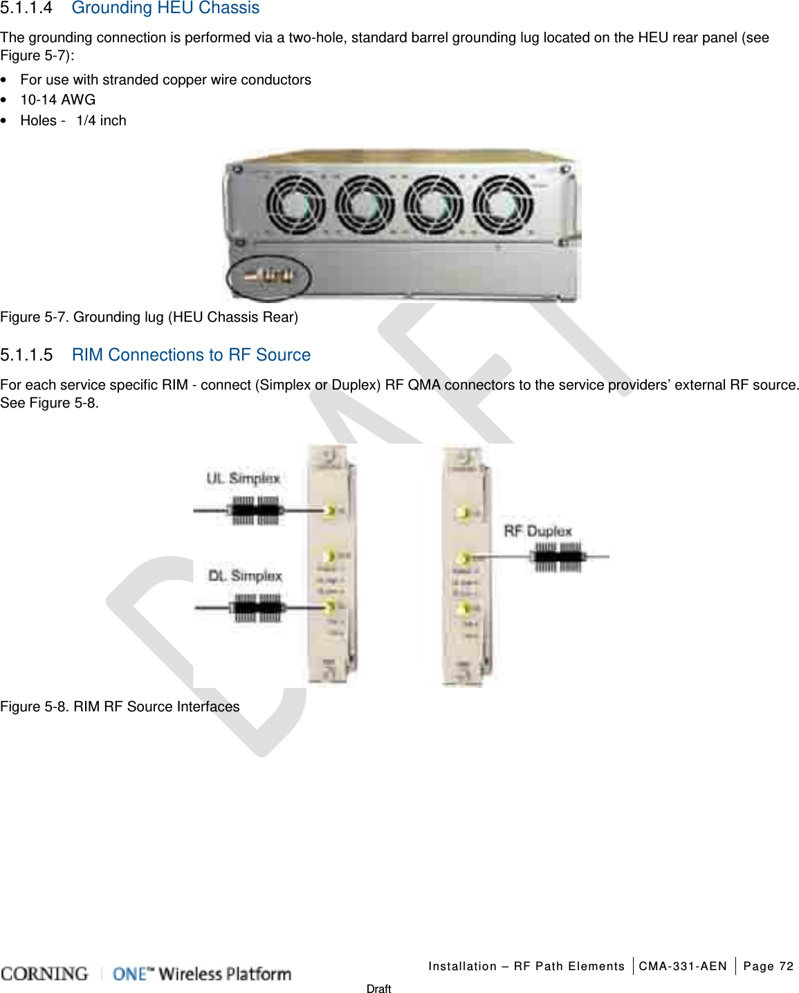   Installation – RF Path Elements CMA-331-AEN Page 72   Draft 5.1.1.4  Grounding HEU Chassis The grounding connection is performed via a two-hole, standard barrel grounding lug located on the HEU rear panel (see Figure  5-7): • For use with stranded copper wire conductors • 10-14 AWG • Holes -   1/4 inch  Figure  5-7. Grounding lug (HEU Chassis Rear) 5.1.1.5  RIM Connections to RF Source For each service specific RIM - connect (Simplex or Duplex) RF QMA connectors to the service providers’ external RF source. See Figure  5-8.   Figure  5-8. RIM RF Source Interfaces   