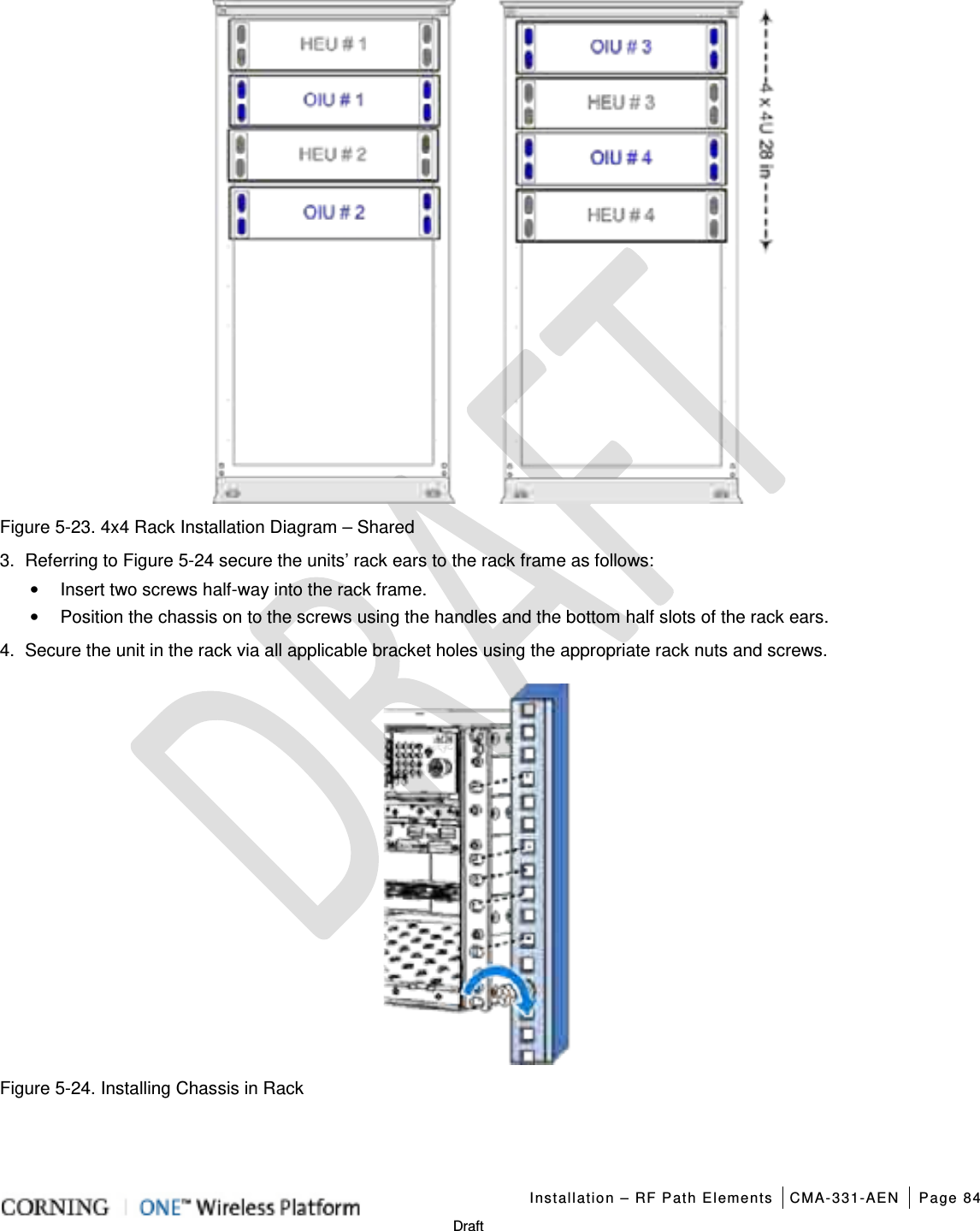   Installation – RF Path Elements CMA-331-AEN Page 84   Draft  Figure  5-23. 4x4 Rack Installation Diagram – Shared 3.  Referring to Figure  5-24 secure the units’ rack ears to the rack frame as follows: • Insert two screws half-way into the rack frame.   • Position the chassis on to the screws using the handles and the bottom half slots of the rack ears. 4.  Secure the unit in the rack via all applicable bracket holes using the appropriate rack nuts and screws.    Figure  5-24. Installing Chassis in Rack 