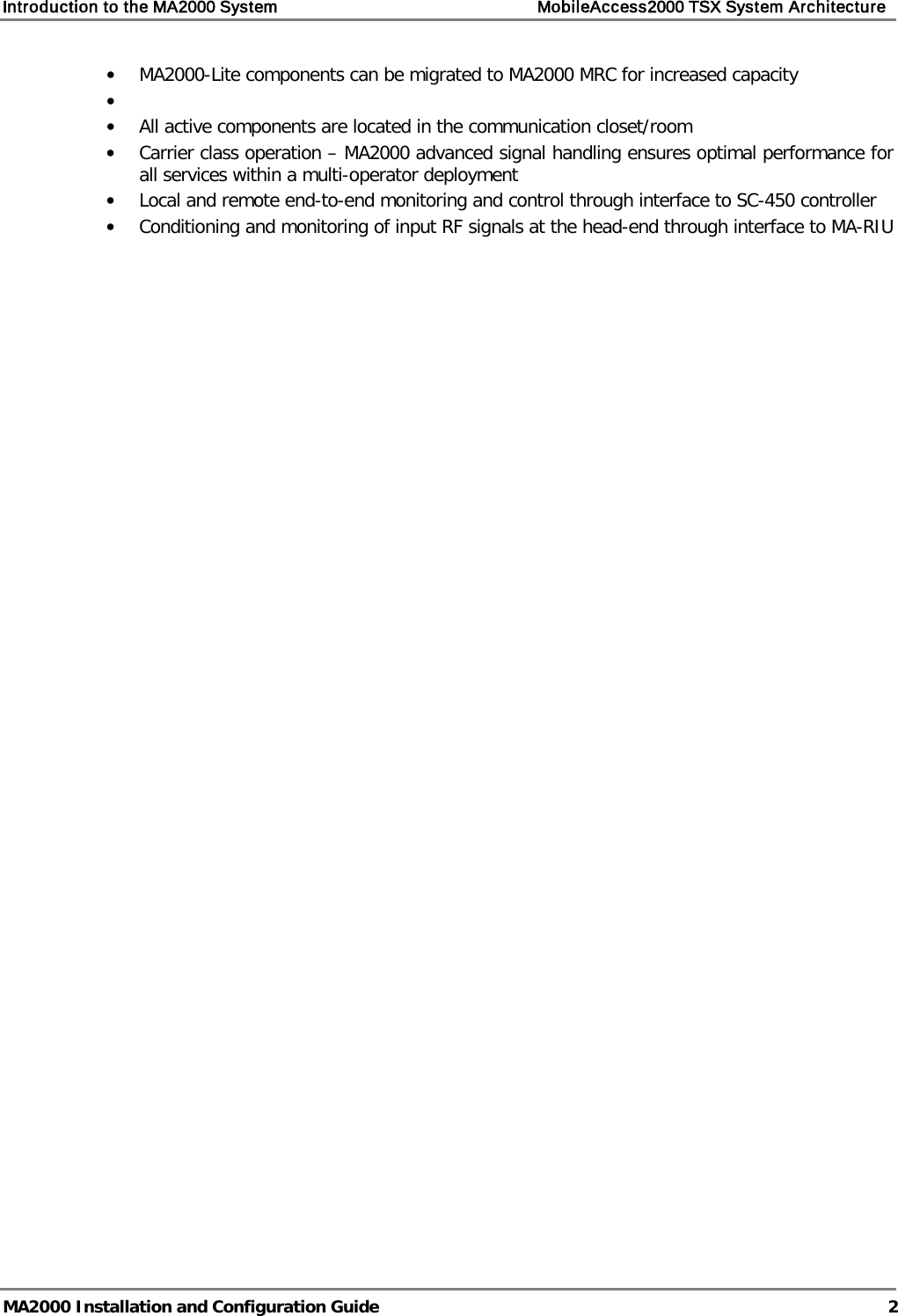 Introduction to the MA2000 System    MobileAccess2000 TSX System Architecture   MA2000 Installation and Configuration Guide  2 • MA2000-Lite components can be migrated to MA2000 MRC for increased capacity •  • All active components are located in the communication closet/room  • Carrier class operation – MA2000 advanced signal handling ensures optimal performance for all services within a multi-operator deployment • Local and remote end-to-end monitoring and control through interface to SC-450 controller • Conditioning and monitoring of input RF signals at the head-end through interface to MA-RIU 