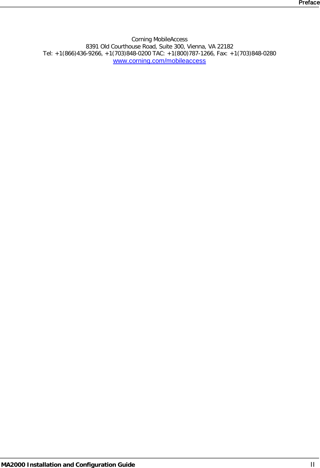    Preface       MA2000 Installation and Configuration Guide    II   Corning MobileAccess  8391 Old Courthouse Road, Suite 300, Vienna, VA 22182 Tel: +1(866)436-9266, +1(703)848-0200 TAC: +1(800)787-1266, Fax: +1(703)848-0280 www.corning.com/mobileaccess            