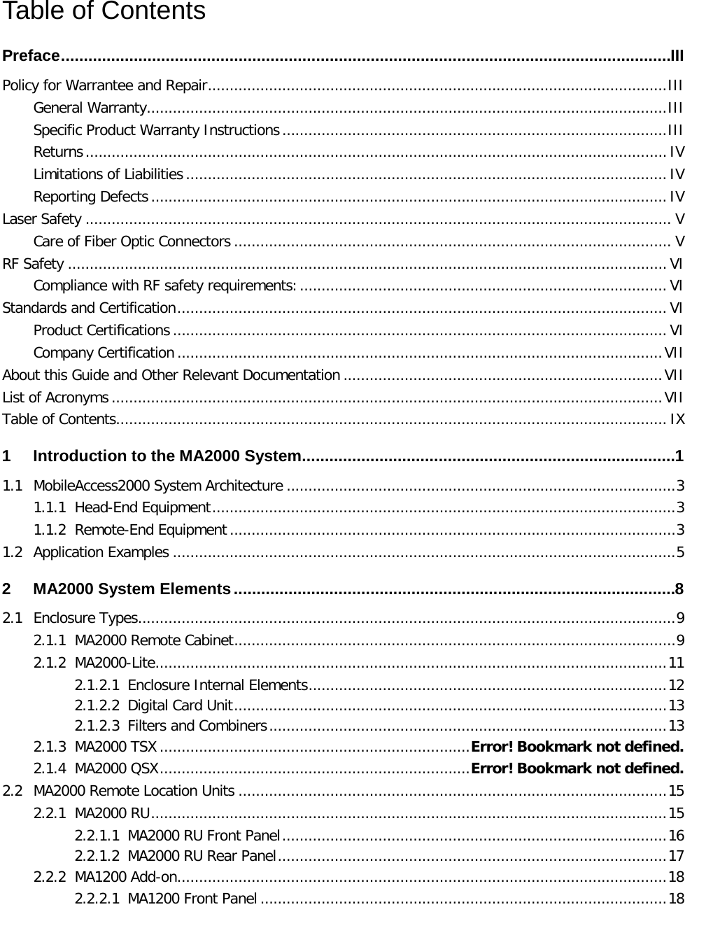   Table of Contents Preface ...................................................................................................................................... III Policy for Warrantee and Repair ......................................................................................................... III General Warranty....................................................................................................................... III Specific Product Warranty Instructions ........................................................................................ III Returns ..................................................................................................................................... IV Limitations of Liabilities .............................................................................................................. IV Reporting Defects ...................................................................................................................... IV Laser Safety ...................................................................................................................................... V Care of Fiber Optic Connectors .................................................................................................... V RF Safety ......................................................................................................................................... VI Compliance with RF safety requirements: .................................................................................... VI Standards and Certification ................................................................................................................ VI Product Certifications ................................................................................................................. VI Company Certification ............................................................................................................... VII About this Guide and Other Relevant Documentation ......................................................................... VII List of Acronyms .............................................................................................................................. VII Table of Contents.............................................................................................................................. IX 1 Introduction to the MA2000 System .................................................................................. 1 1.1 MobileAccess2000 System Architecture ......................................................................................... 3 1.1.1 Head-End Equipment .......................................................................................................... 3 1.1.2 Remote-End Equipment ...................................................................................................... 3 1.2 Application Examples ................................................................................................................... 5 2 MA2000 System Elements ................................................................................................. 8 2.1 Enclosure Types........................................................................................................................... 9 2.1.1 MA2000 Remote Cabinet ..................................................................................................... 9 2.1.2 MA2000-Lite ..................................................................................................................... 11 2.1.2.1 Enclosure Internal Elements .................................................................................. 12 2.1.2.2 Digital Card Unit ................................................................................................... 13 2.1.2.3 Filters and Combiners ........................................................................................... 13 2.1.3 MA2000 TSX ....................................................................... Error! Bookmark not defined. 2.1.4 MA2000 QSX ....................................................................... Error! Bookmark not defined. 2.2 MA2000 Remote Location Units .................................................................................................. 15 2.2.1 MA2000 RU ...................................................................................................................... 15 2.2.1.1 MA2000 RU Front Panel ........................................................................................ 16 2.2.1.2 MA2000 RU Rear Panel ......................................................................................... 17 2.2.2 MA1200 Add-on................................................................................................................ 18 2.2.2.1 MA1200 Front Panel ............................................................................................. 18 