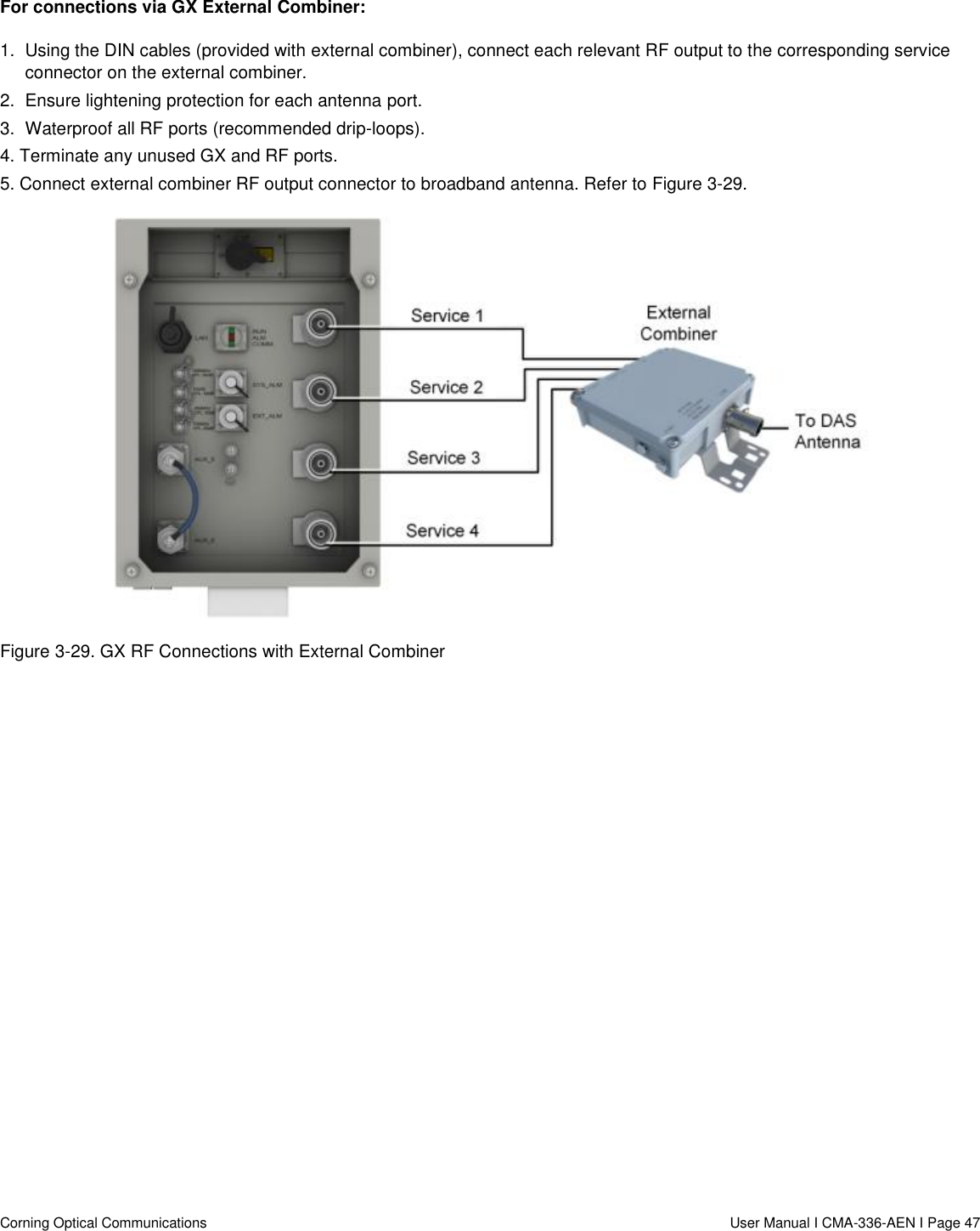   Corning Optical Communications                  User Manual I CMA-336-AEN I Page 47 For connections via GX External Combiner: 1.  Using the DIN cables (provided with external combiner), connect each relevant RF output to the corresponding service connector on the external combiner. 2.  Ensure lightening protection for each antenna port. 3.  Waterproof all RF ports (recommended drip-loops). 4. Terminate any unused GX and RF ports. 5. Connect external combiner RF output connector to broadband antenna. Refer to Figure 3-29.  Figure 3-29. GX RF Connections with External Combiner      