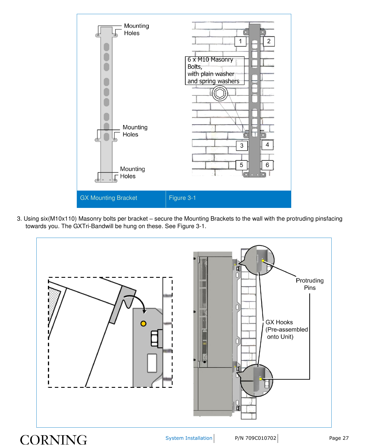    System Installation P/N 709C010702 Page 27    GX Mounting Bracket Figure 3-1 3. Using six(M10x110) Masonry bolts per bracket – secure the Mounting Brackets to the wall with the protruding pinsfacing towards you. The GXTri-Bandwill be hung on these. See Figure 3-1.   