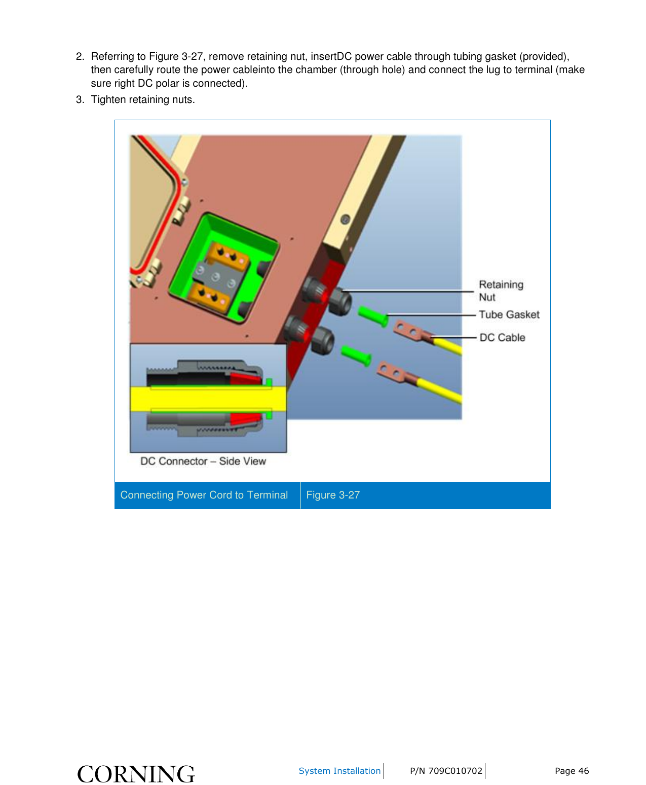     System Installation P/N 709C010702 Page 46  2.  Referring to Figure 3-27, remove retaining nut, insertDC power cable through tubing gasket (provided), then carefully route the power cableinto the chamber (through hole) and connect the lug to terminal (make sure right DC polar is connected).  3.  Tighten retaining nuts.   Connecting Power Cord to Terminal Figure 3-27    