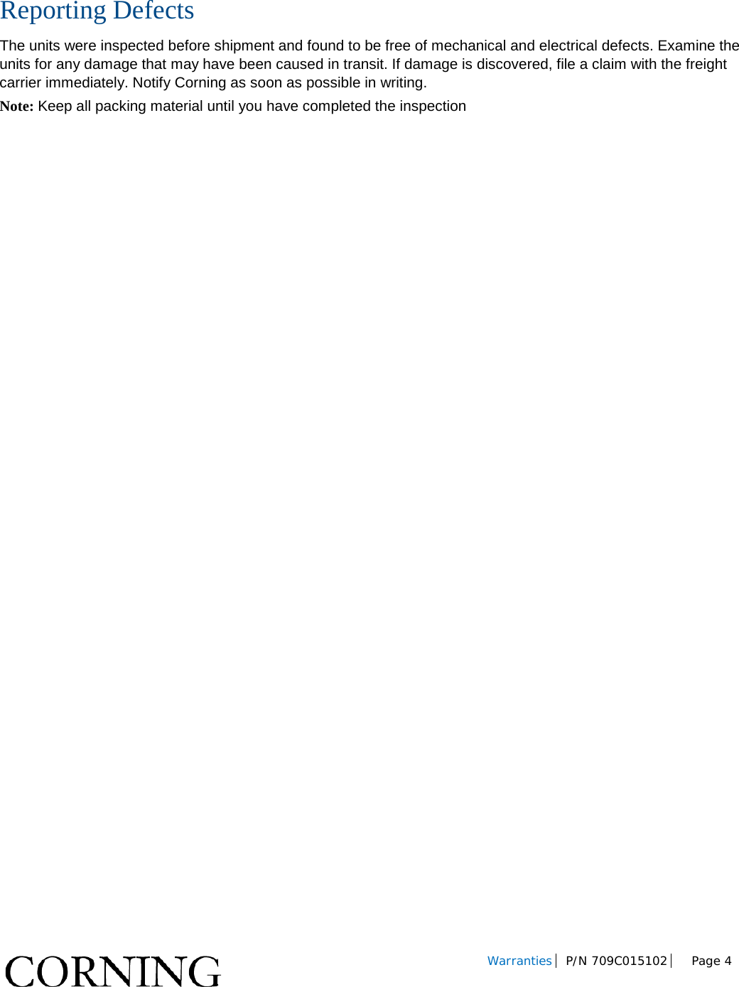         Warranties P/N 709C015102  Page 4    Reporting Defects The units were inspected before shipment and found to be free of mechanical and electrical defects. Examine the units for any damage that may have been caused in transit. If damage is discovered, file a claim with the freight carrier immediately. Notify Corning as soon as possible in writing. Note: Keep all packing material until you have completed the inspection    