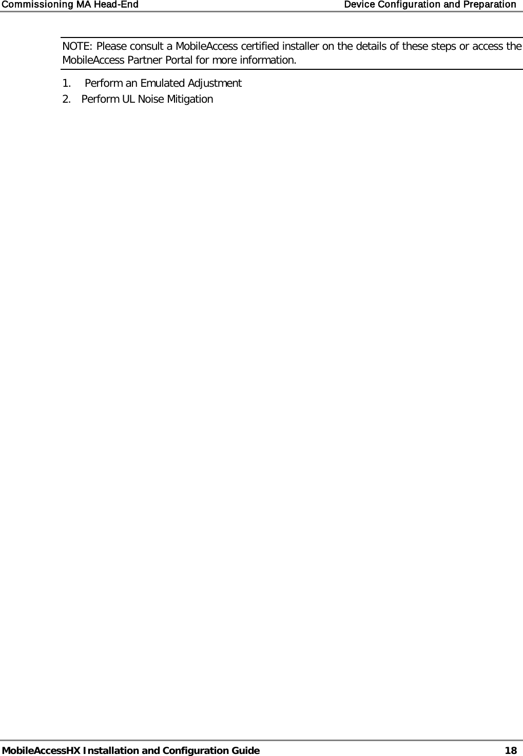 Commissioning MA Head-End    Device Configuration and Preparation   MobileAccessHX Installation and Configuration Guide   18  NOTE: Please consult a MobileAccess certified installer on the details of these steps or access the MobileAccess Partner Portal for more information. 1.   Perform an Emulated Adjustment 2.  Perform UL Noise Mitigation 