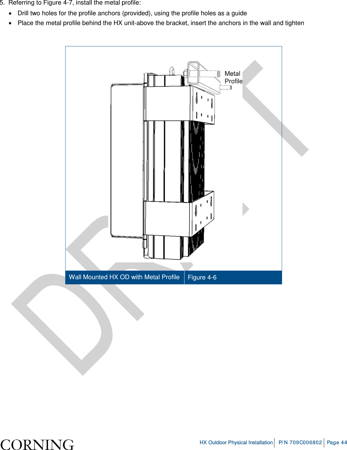     HX Outdoor Physical Installation P/N 709C006802 Page 44  5.  Referring to Figure  4-7, install the metal profile: • Drill two holes for the profile anchors (provided), using the profile holes as a guide • Place the metal profile behind the HX unit-above the bracket, insert the anchors in the wall and tighten    Wall Mounted HX OD with Metal Profile Figure  4-6      