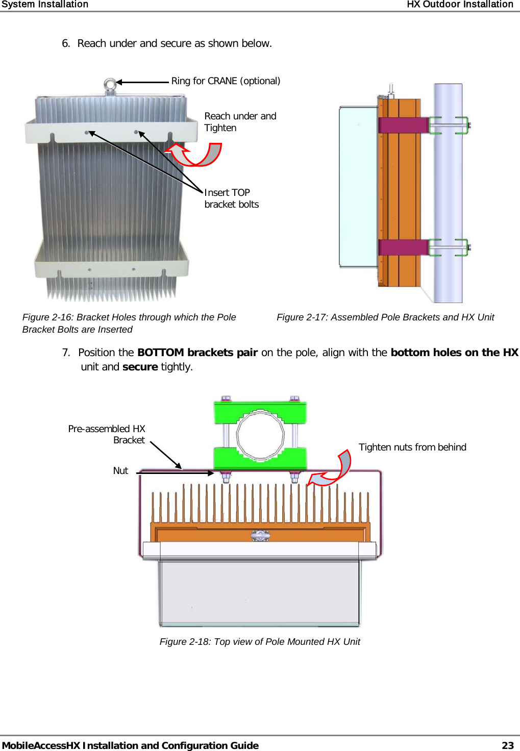 System Installation    HX Outdoor Installation   MobileAccessHX Installation and Configuration Guide   23  6.  Reach under and secure as shown below.   Figure  2-16: Bracket Holes through which the Pole Bracket Bolts are Inserted       Figure  2-17: Assembled Pole Brackets and HX Unit 7.  Position the BOTTOM brackets pair on the pole, align with the bottom holes on the HX unit and secure tightly.   Figure  2-18: Top view of Pole Mounted HX Unit   Pre-assembled HX Bracket  Tighten nuts from behind  Insert TOP bracket bolts Ring for CRANE (optional) Reach under and Tighten Nut 