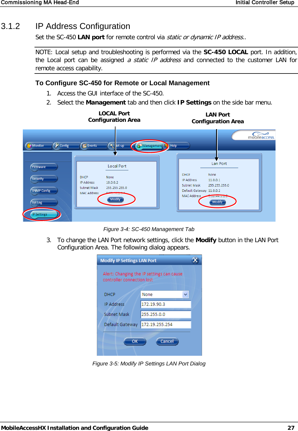 Commissioning MA Head-End    Initial Controller Setup   MobileAccessHX Installation and Configuration Guide   27  3.1.2  IP Address Configuration  Set the SC-450 LAN port for remote control via static or dynamic IP address.. NOTE: Local setup and troubleshooting is performed via the SC-450 LOCAL port. In addition, the Local port can be assigned a static IP address and connected to the customer LAN for remote access capability.  To Configure SC-450 for Remote or Local Management 1. Access the GUI interface of the SC-450. 2. Select the Management tab and then click IP Settings on the side bar menu.     Figure  3-4: SC-450 Management Tab 3. To change the LAN Port network settings, click the Modify button in the LAN Port Configuration Area. The following dialog appears.  Figure  3-5: Modify IP Settings LAN Port Dialog   LAN Port Configuration Area LOCAL Port Configuration Area 