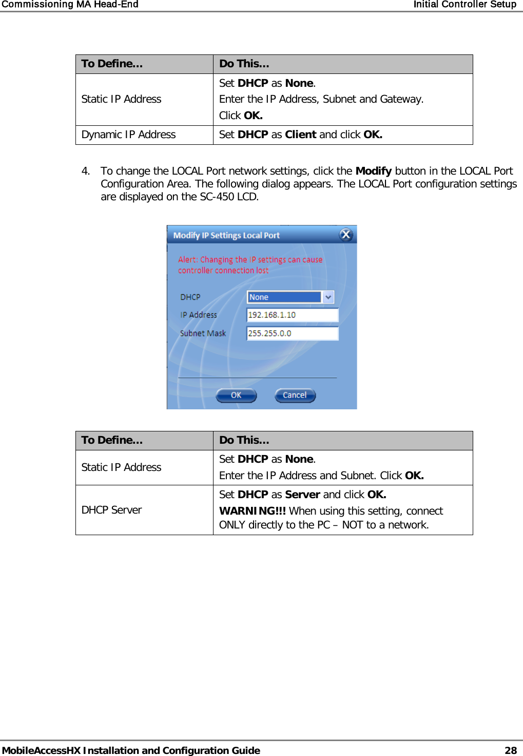 Commissioning MA Head-End    Initial Controller Setup   MobileAccessHX Installation and Configuration Guide   28   To Define… Do This… Static IP Address Set DHCP as None. Enter the IP Address, Subnet and Gateway. Click OK. Dynamic IP Address Set DHCP as Client and click OK.  4. To change the LOCAL Port network settings, click the Modify button in the LOCAL Port Configuration Area. The following dialog appears. The LOCAL Port configuration settings are displayed on the SC-450 LCD.    To Define… Do This… Static IP Address Set DHCP as None. Enter the IP Address and Subnet. Click OK. DHCP Server Set DHCP as Server and click OK. WARNING!!! When using this setting, connect ONLY directly to the PC – NOT to a network.    