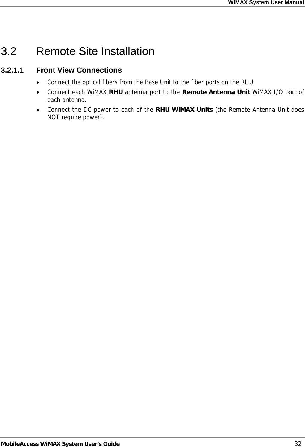 WiMAX System User Manual     MobileAccess WiMAX System User’s Guide    32  3.2  Remote Site Installation 3.2.1.1  Front View Connections • Connect the optical fibers from the Base Unit to the fiber ports on the RHU • Connect each WiMAX RHU antenna port to the Remote Antenna Unit WiMAX I/O port of each antenna. • Connect the DC power to each of the RHU WiMAX Units (the Remote Antenna Unit does NOT require power).    