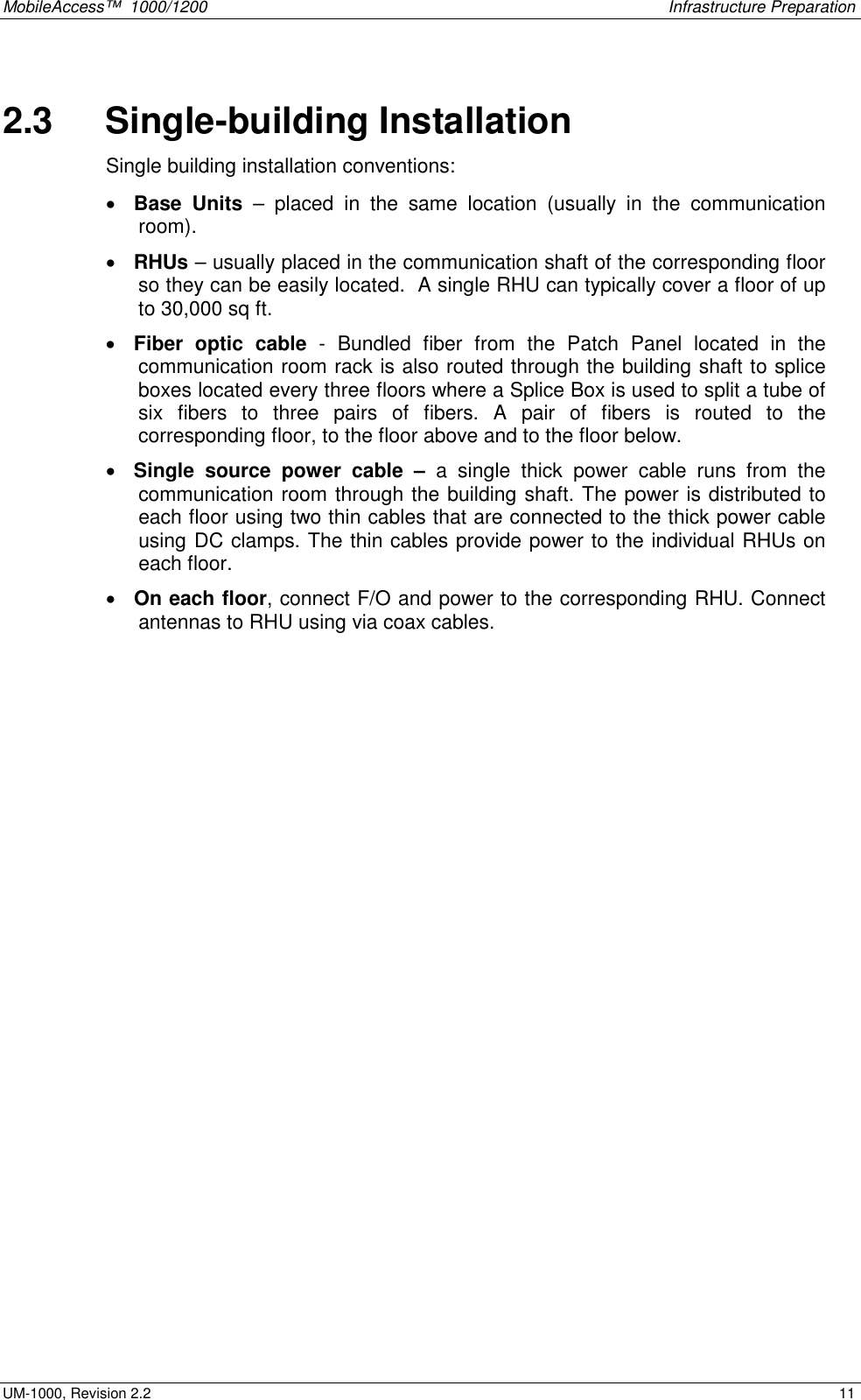 MobileAccess™  1000/1200    Infrastructure Preparation  UM-1000, Revision 2.2    11 2.3   Single-building Installation  Single building installation conventions: •  Base Units – placed in the same location (usually in the communication room).  •  RHUs – usually placed in the communication shaft of the corresponding floor so they can be easily located.  A single RHU can typically cover a floor of up to 30,000 sq ft.  •  Fiber optic cable - Bundled fiber from the Patch Panel located in the communication room rack is also routed through the building shaft to splice boxes located every three floors where a Splice Box is used to split a tube of six fibers to three pairs of fibers. A pair of fibers is routed to the corresponding floor, to the floor above and to the floor below. •  Single source power cable – a single thick power cable runs from the communication room through the building shaft. The power is distributed to each floor using two thin cables that are connected to the thick power cable using DC clamps. The thin cables provide power to the individual RHUs on each floor. •  On each floor, connect F/O and power to the corresponding RHU. Connect antennas to RHU using via coax cables.   