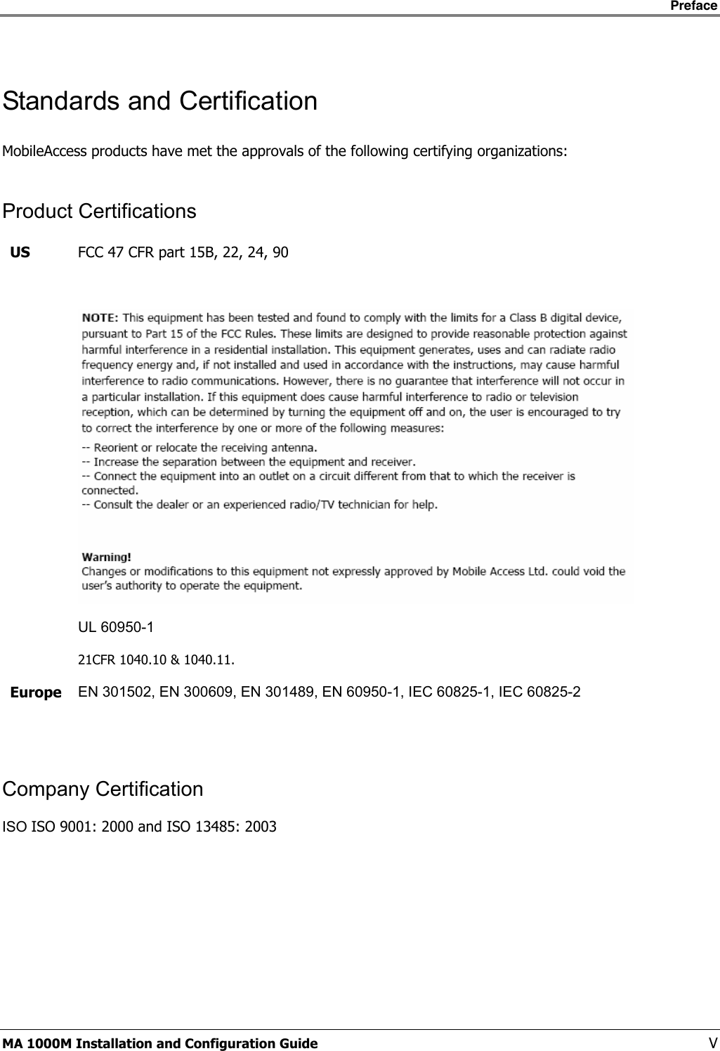    Preface      MA 1000M Installation and Configuration Guide    V Standards and Certification MobileAccess products have met the approvals of the following certifying organizations:  Product Certifications US  FCC 47 CFR part 15B, 22, 24, 90   UL 60950-1 21CFR 1040.10 &amp; 1040.11. Europe  EN 301502, EN 300609, EN 301489, EN 60950-1, IEC 60825-1, IEC 60825-2  Company Certification ISO ISO 9001: 2000 and ISO 13485: 2003      