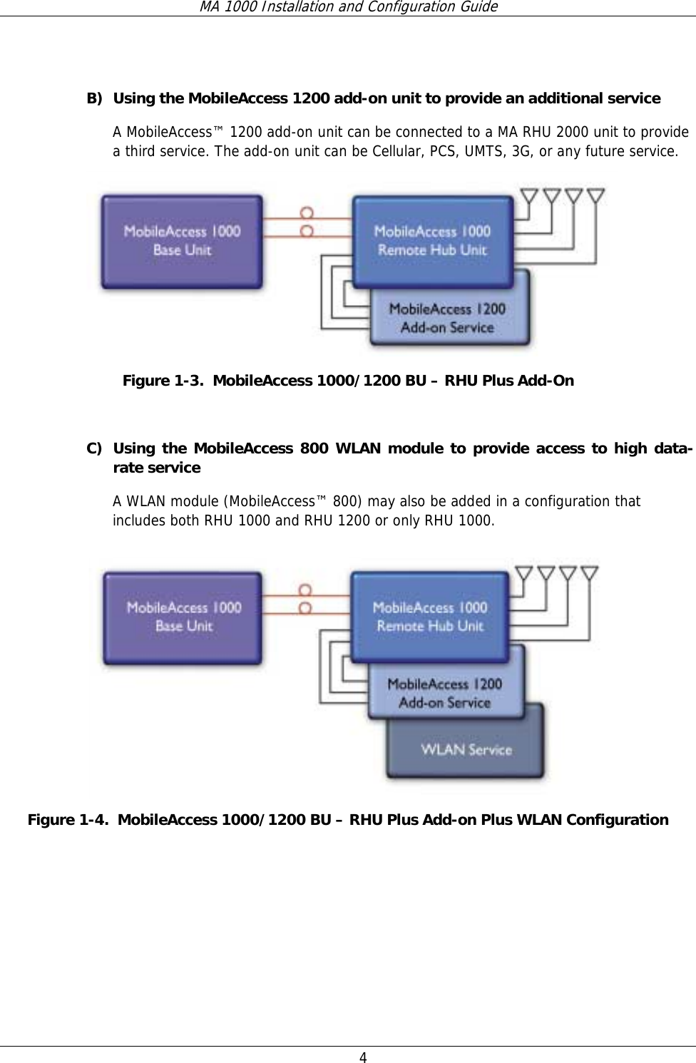 MA 1000 Installation and Configuration Guide  4    B) Using the MobileAccess 1200 add-on unit to provide an additional service A MobileAccess™ 1200 add-on unit can be connected to a MA RHU 2000 unit to provide a third service. The add-on unit can be Cellular, PCS, UMTS, 3G, or any future service.  Figure  1-3.  MobileAccess 1000/1200 BU – RHU Plus Add-On  C) Using the MobileAccess 800 WLAN module to provide access to high data-rate service A WLAN module (MobileAccess™ 800) may also be added in a configuration that includes both RHU 1000 and RHU 1200 or only RHU 1000.    Figure  1-4.  MobileAccess 1000/1200 BU – RHU Plus Add-on Plus WLAN Configuration  