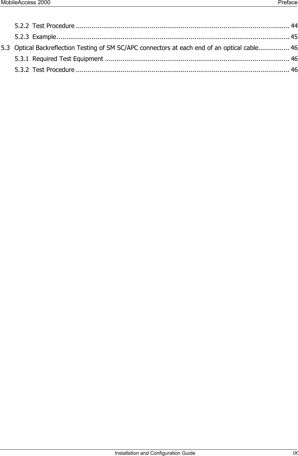 MobileAccess 2000    Preface  5.2.2 Test Procedure .............................................................................................................. 44 5.2.3 Example........................................................................................................................ 45 5.3 Optical Backreflection Testing of SM SC/APC connectors at each end of an optical cable................ 46 5.3.1 Required Test Equipment ............................................................................................... 46 5.3.2 Test Procedure .............................................................................................................. 46       Installation and Configuration Guide  IX 