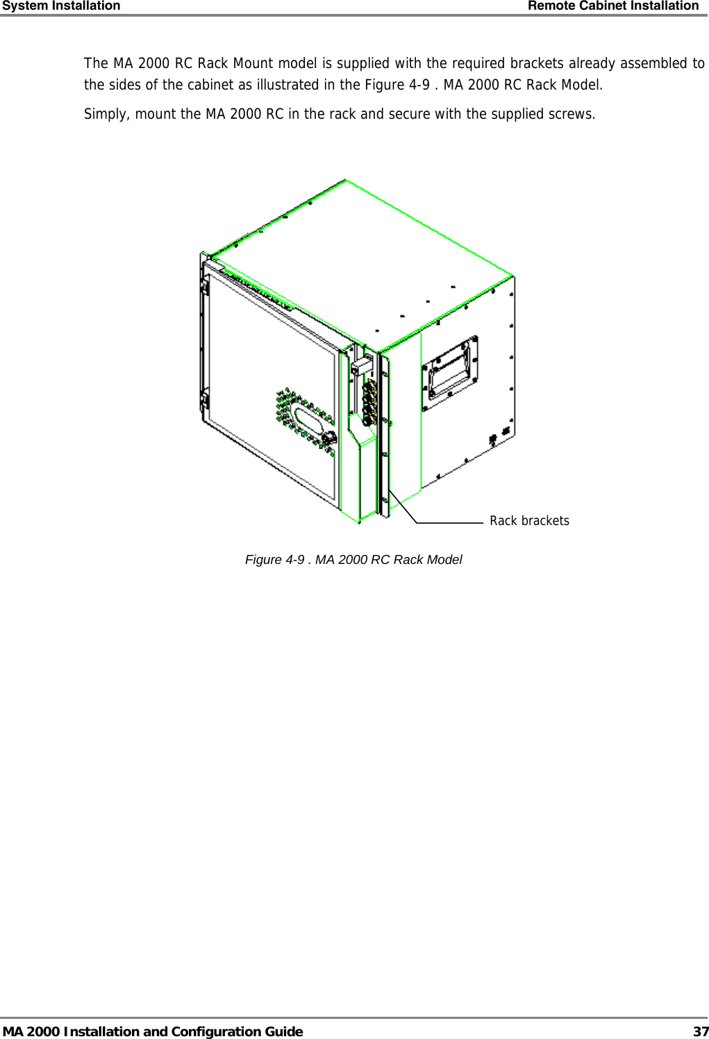 System Installation    Remote Cabinet Installation   MA 2000 Installation and Configuration Guide  37 The MA 2000 RC Rack Mount model is supplied with the required brackets already assembled to the sides of the cabinet as illustrated in the Figure  4-9 . MA 2000 RC Rack Model. Simply, mount the MA 2000 RC in the rack and secure with the supplied screws.   Figure  4-9 . MA 2000 RC Rack Model Rack brackets 